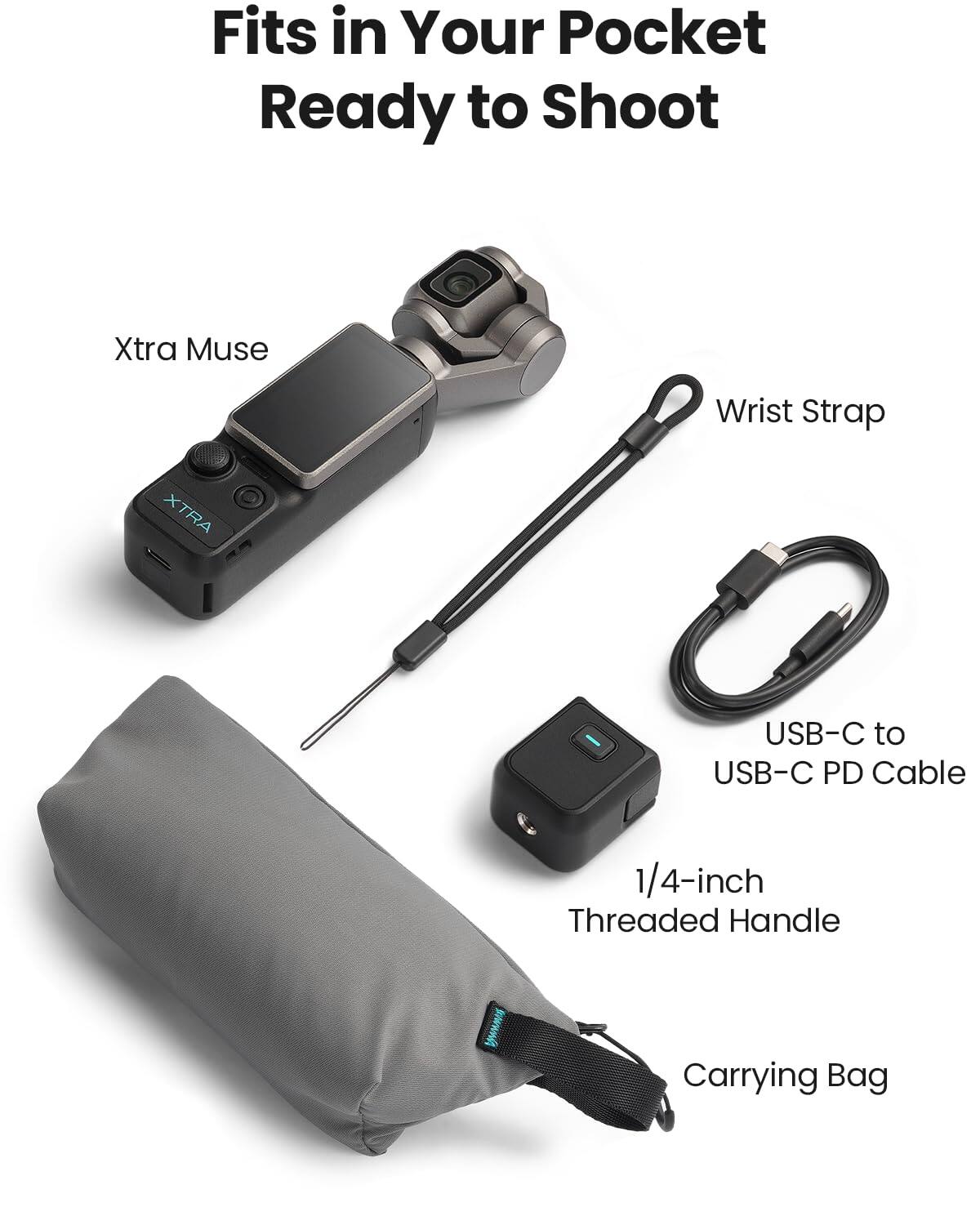 Fits in Your Pocket Ready to Shoot  
Xtra Muse  
Wrist Strap  
USB-C to USB-C PD Cable  
1/4-inch Threaded Handle  
Carrying Bag