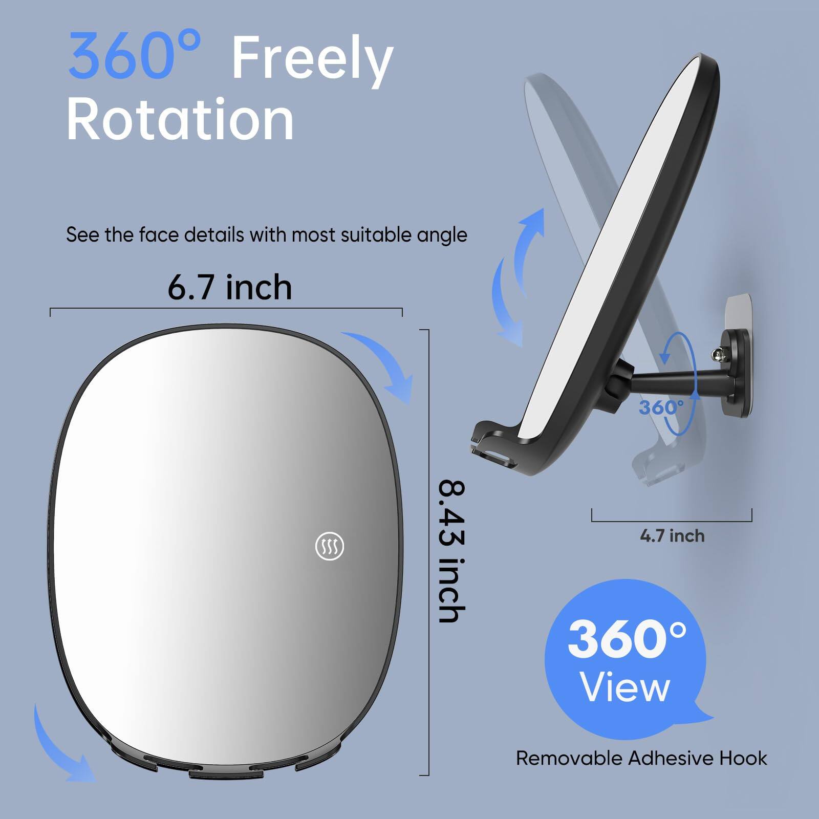 360° Freely Rotation  
See the face details with most suitable angle  

6.7 inch  
8.43 inch  
4.7 inch  

360° View  
Removable Adhesive Hook
