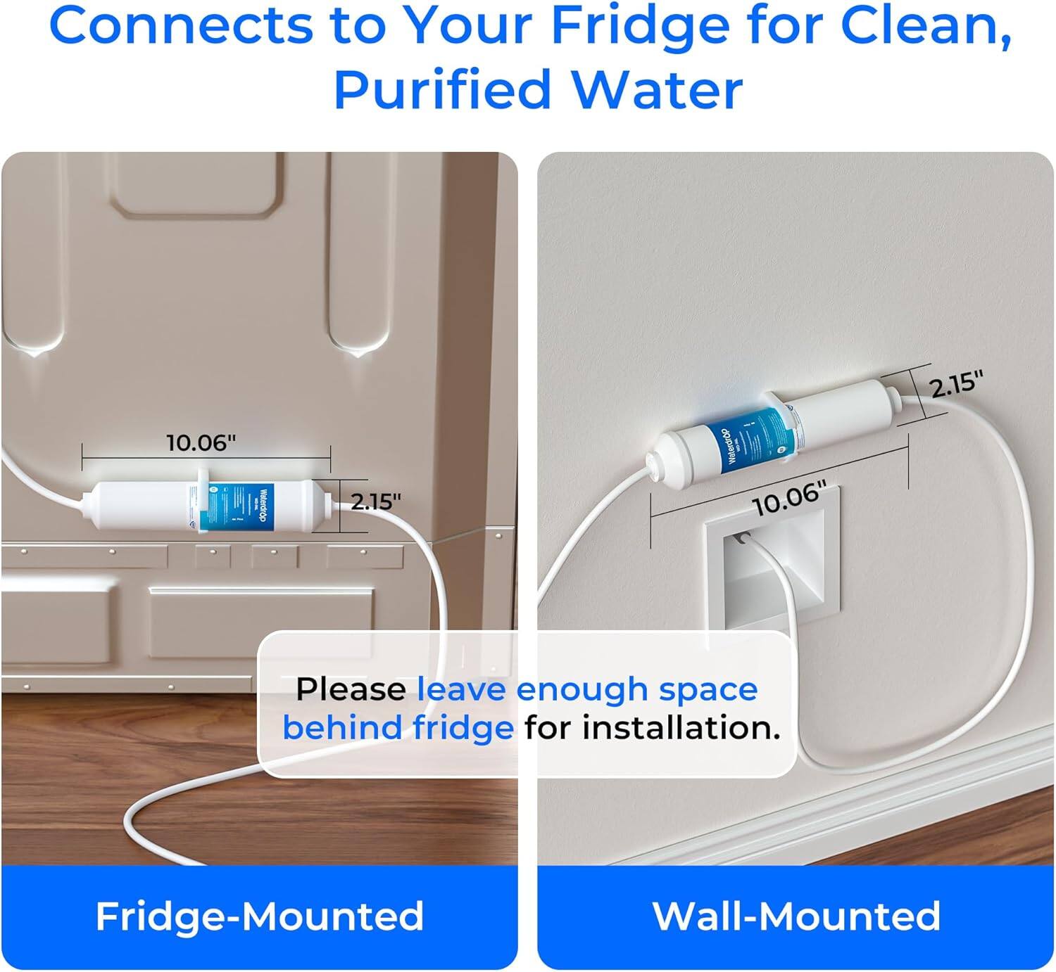 Connects to Your Fridge for Clean, Purified Water

10.06" ERSOO 2.15" Whiterdrop 10.06" 2.15"

Please leave enough space behind fridge for installation.

Fridge-Mounted Wall-Mounted