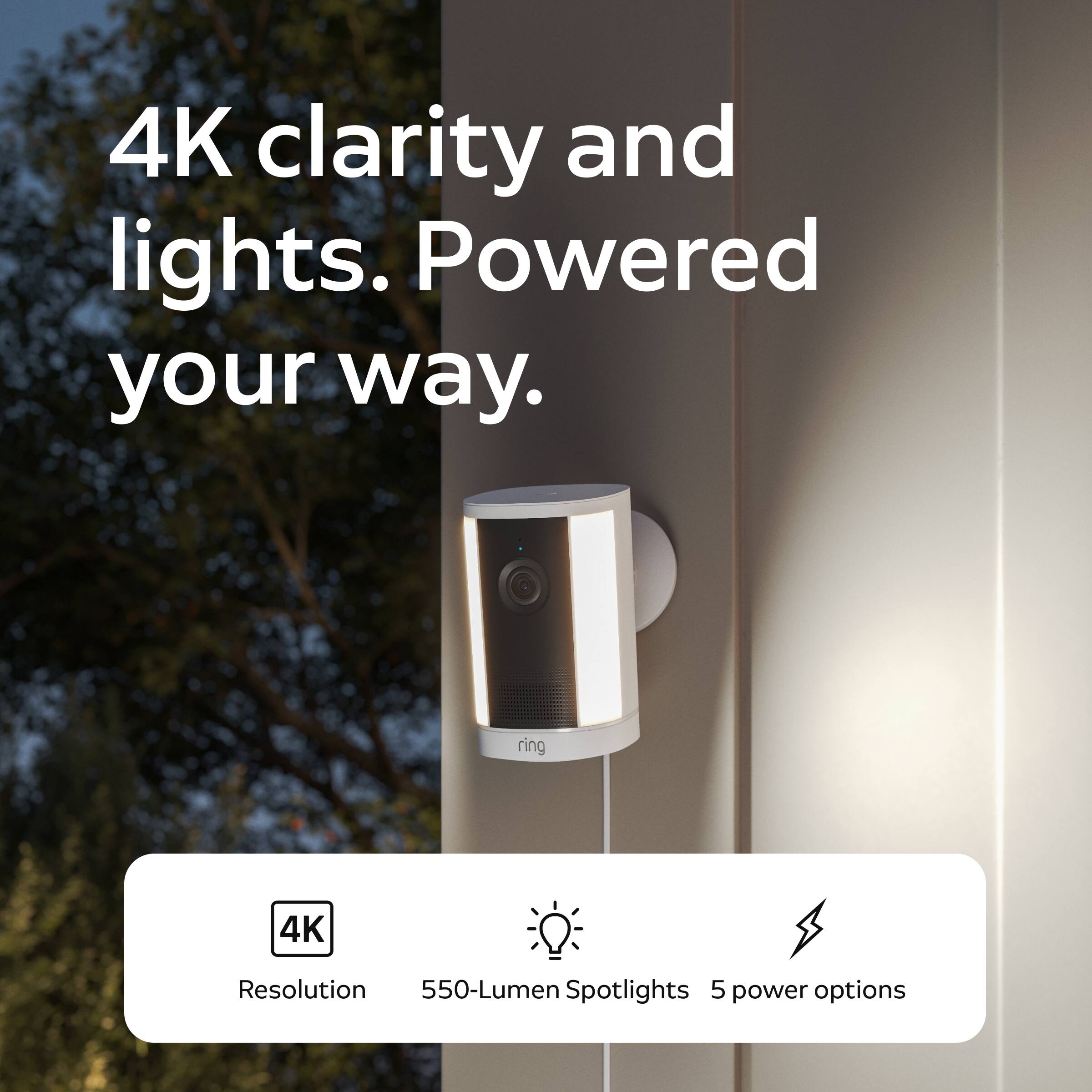 4K clarity and lights. Powered your way.

ring

4K
Resolution 550-Lumen Spotlights 5 power options