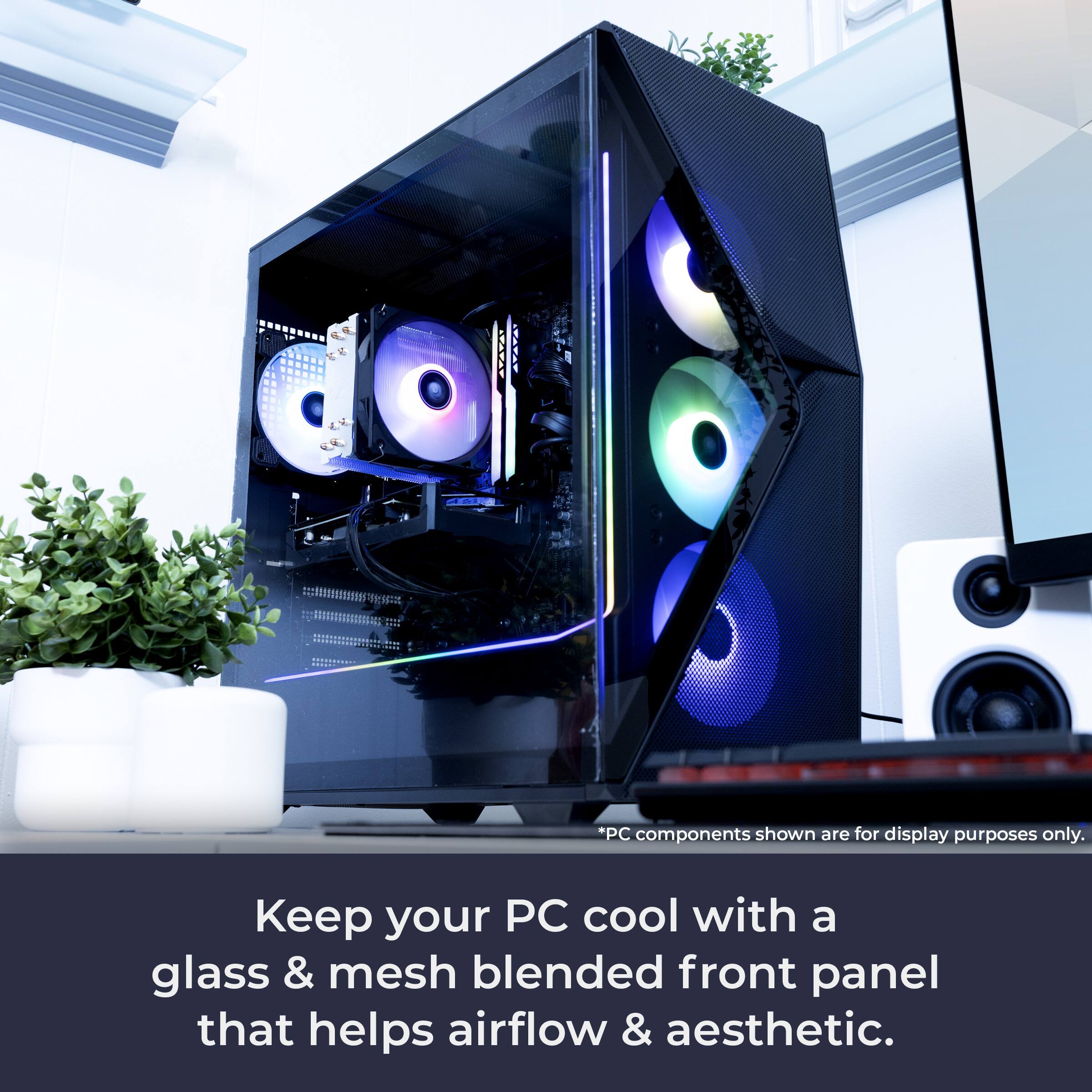 *PC components shown are for display purposes only.  
Keep your PC cool with a glass & mesh blended front panel that helps airflow & aesthetic.
