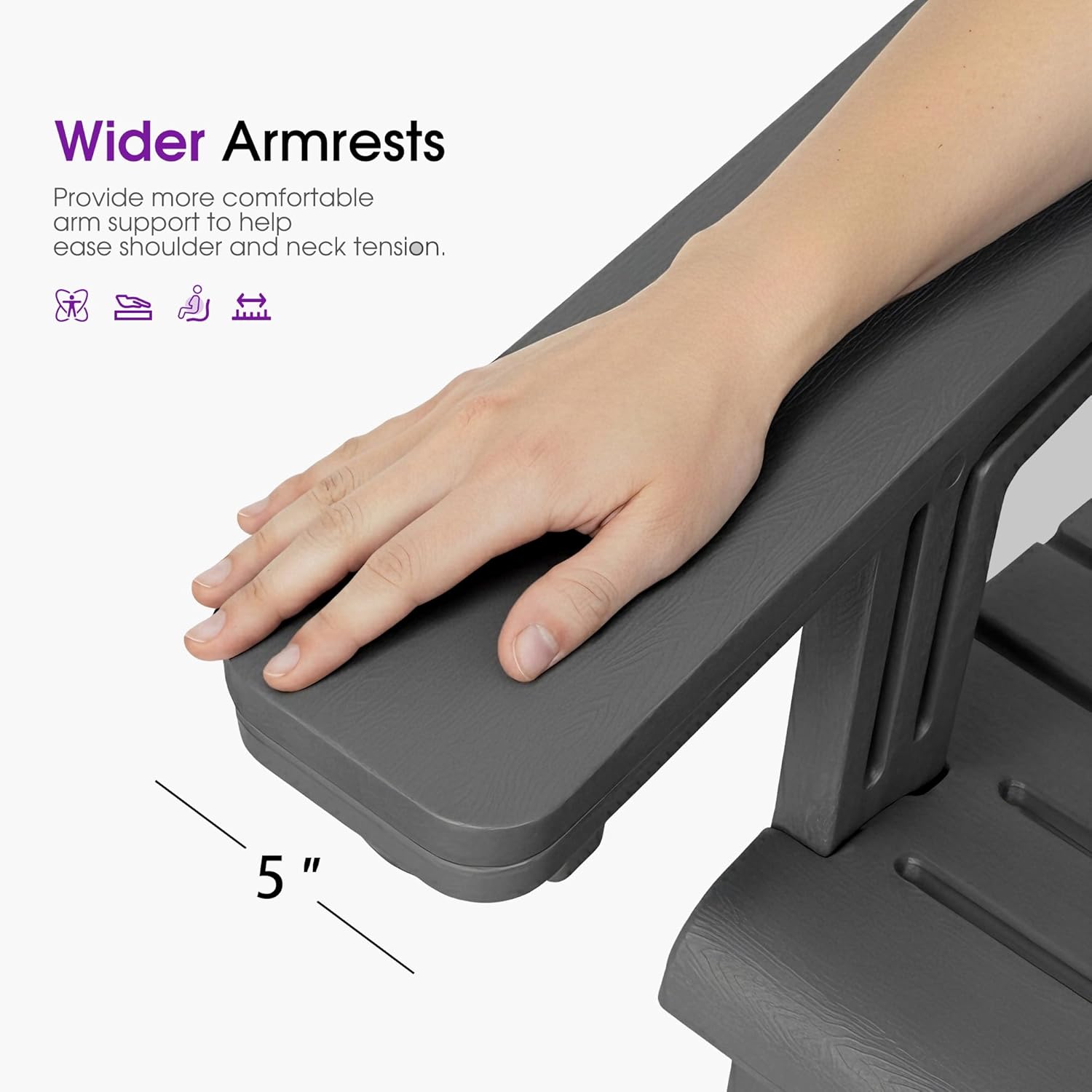 Wider Armrests  
Provide more comfortable arm support to help ease shoulder and neck tension.  
5"