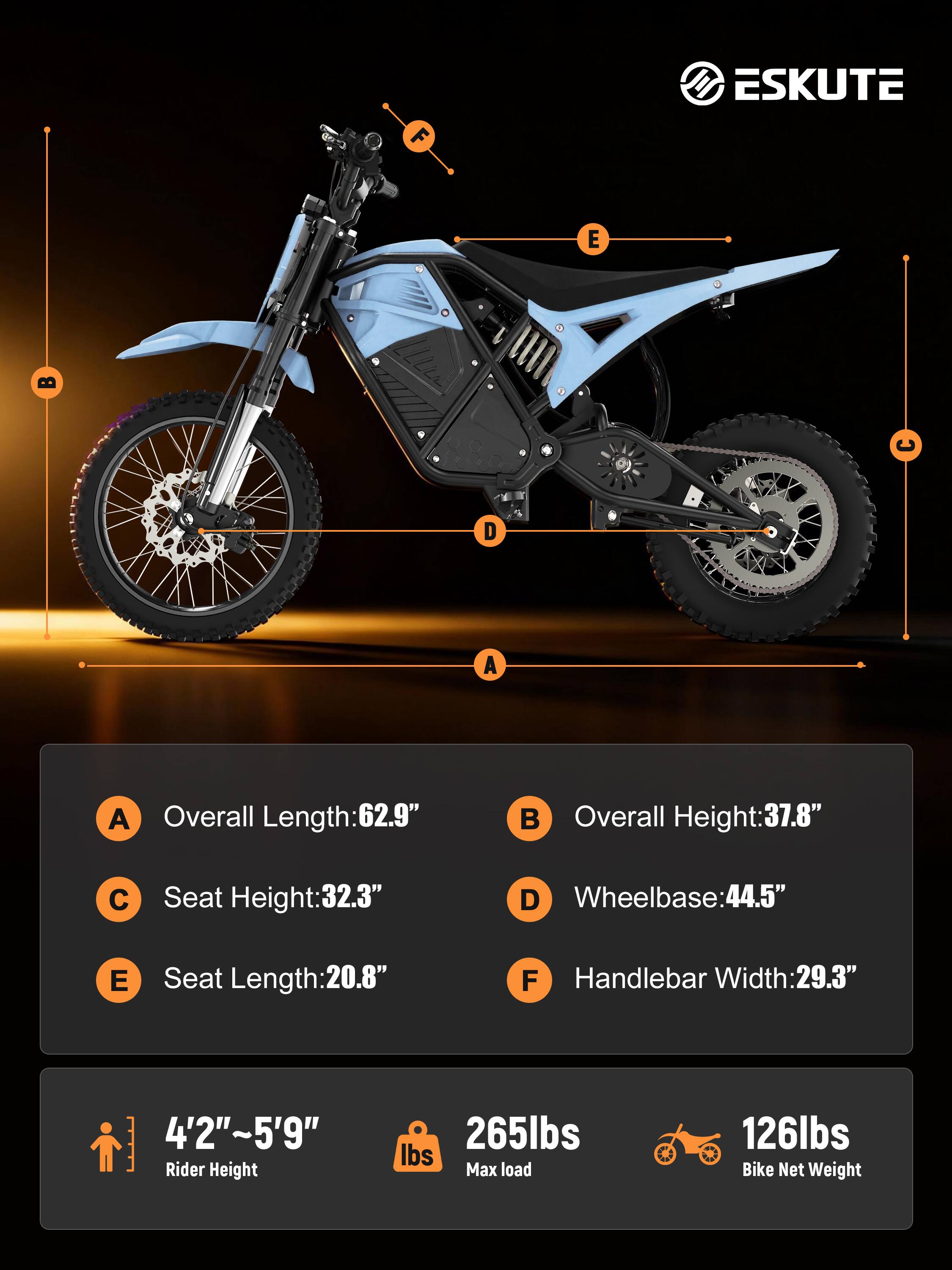 F ESKUTE E D A A

Overall Length: 62.9"  
Overall Height: 37.8"  
C Seat Height: 32.3"  
D Wheelbase: 44.5"  
E Seat Length: 20.8"  
F Handlebar Width: 29.3"  

4'2"~5'9" Rider Height  
265lbs Max load  
126lbs Bike Net Weight