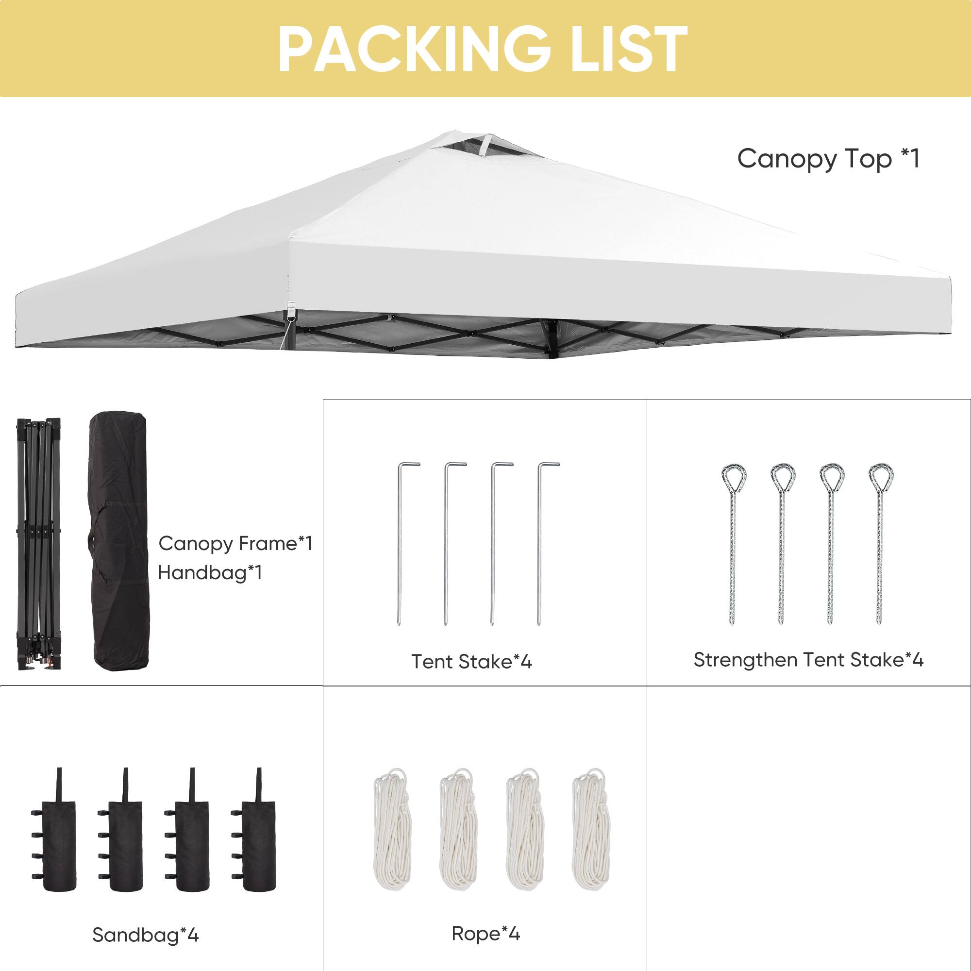 PACKING LIST
Canopy Top *1
Canopy Frame*1
Handbag*1
Tent Stake*4
Strengthen Tent Stake*4
Sandbag*4
Rope*4
