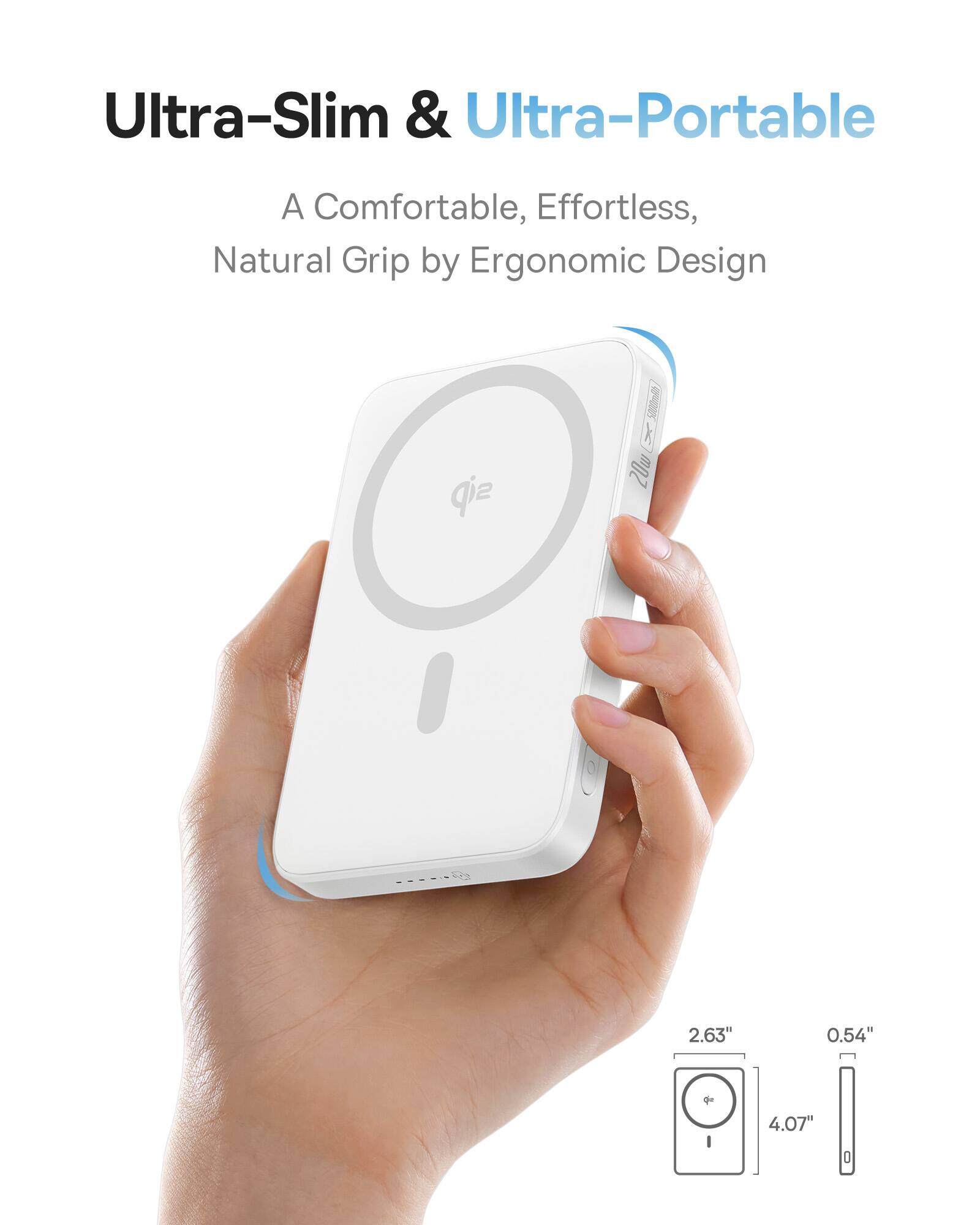 Ultra-Slim & Ultra-Portable
A Comfortable, Effortless, Natural Grip by Ergonomic Design
2.63" 0.54"  I 4.07"