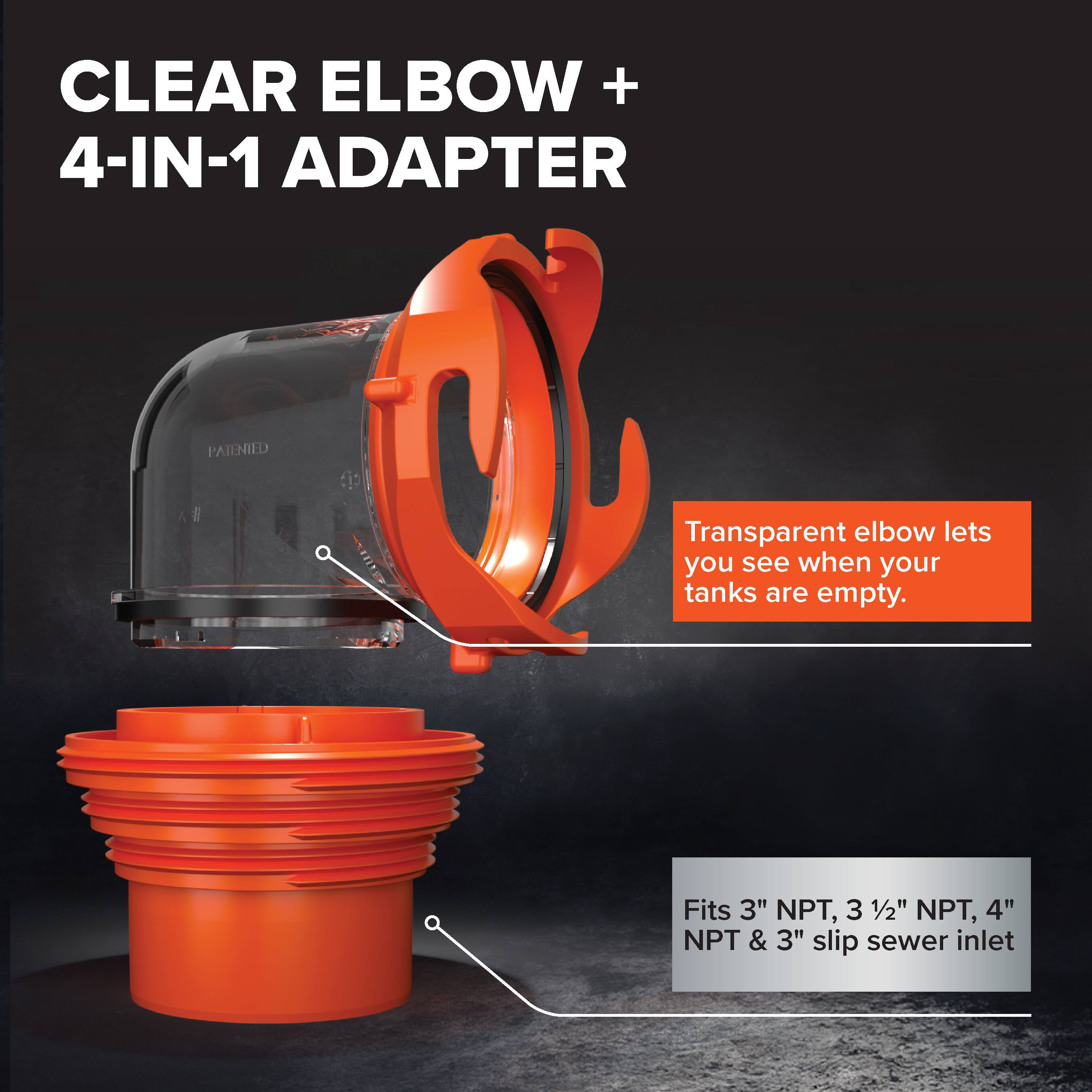 CLEAR ELBOW + 4-IN-1 ADAPTER  
Transparent elbow lets you see when your tanks are empty.  
Fits 3" NPT, 3 1/2" NPT, 4" NPT & 3" slip sewer inlet