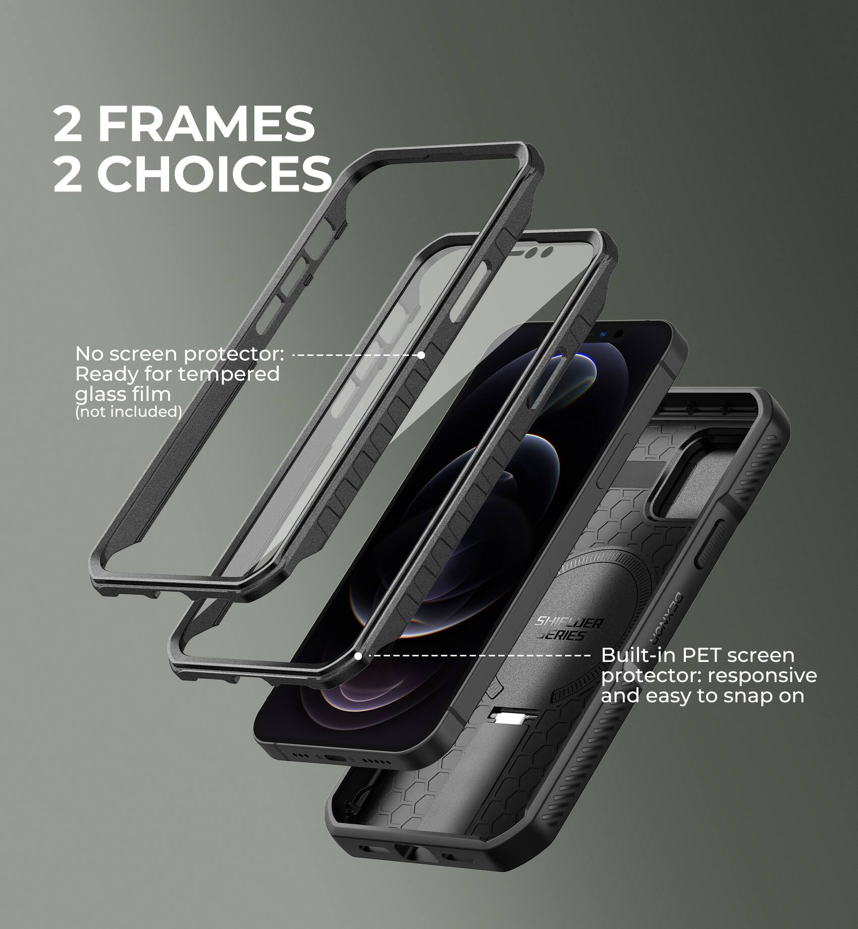2 FRAMES 2 CHOICES

No screen protector: Ready for tempered glass film (not included)
Built-in PET screen protector: responsive and easy to snap on