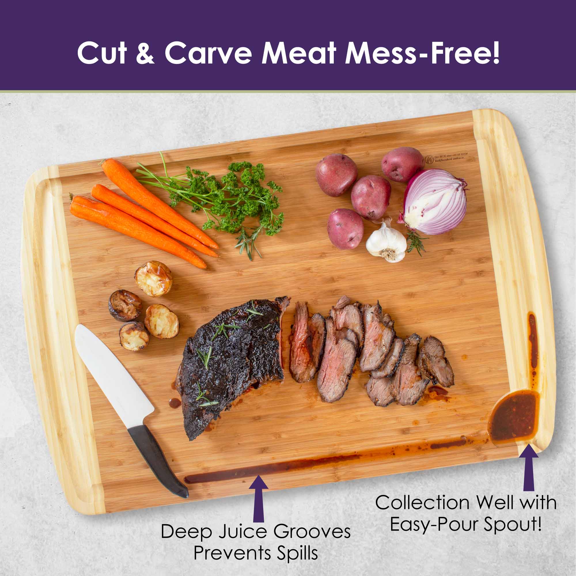 Cut & Carve Meat Mess-Free!  
Collection Well with Deep Juice Grooves Easy-Pour Spout!  
Prevents Spills