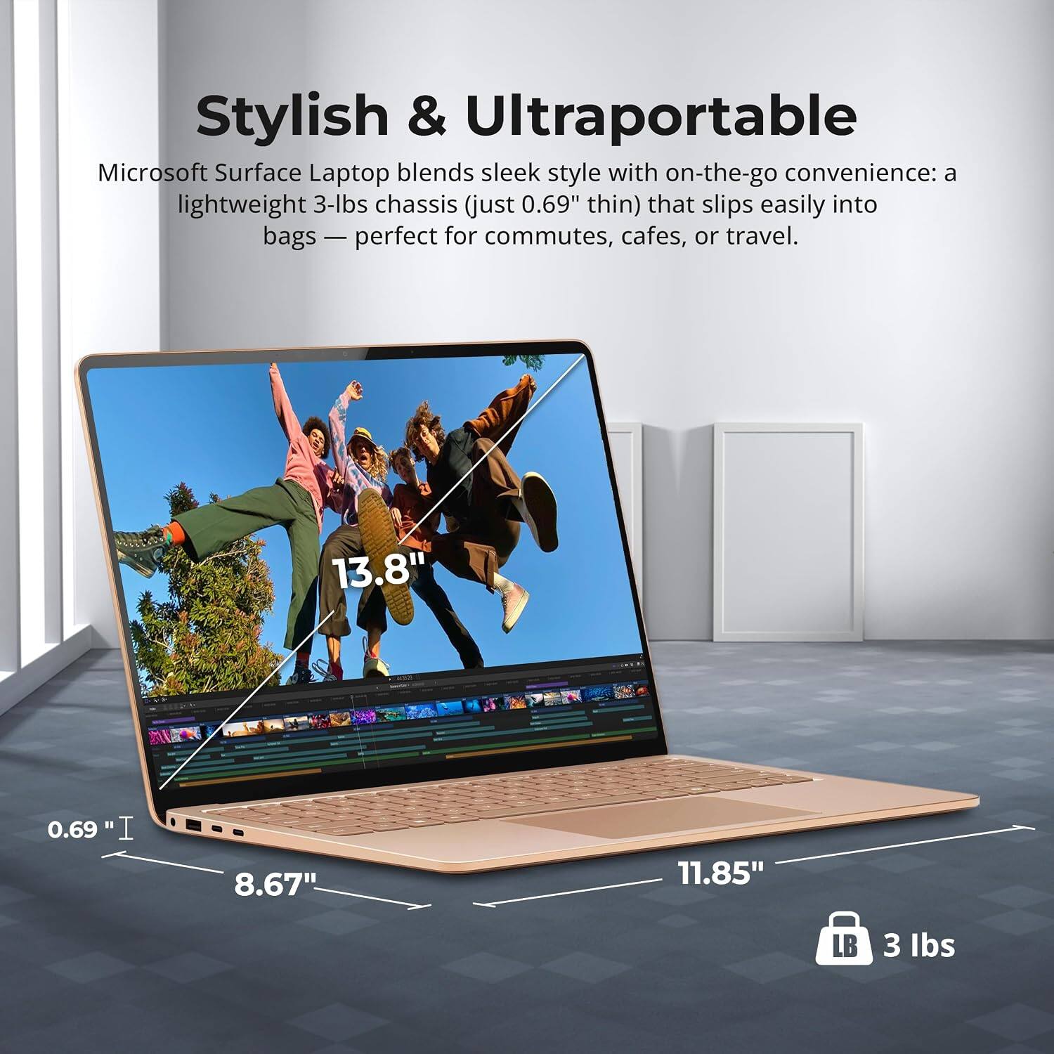 Stylish & Ultraportable  
Microsoft Surface Laptop blends sleek style with on-the-go convenience: a lightweight 3-lbs chassis (just 0.69" thin) that slips easily into bags — perfect for commutes, cafes, or travel.  

13.8"  
0.69"  
8.67"  
11.85"  
3 lbs
