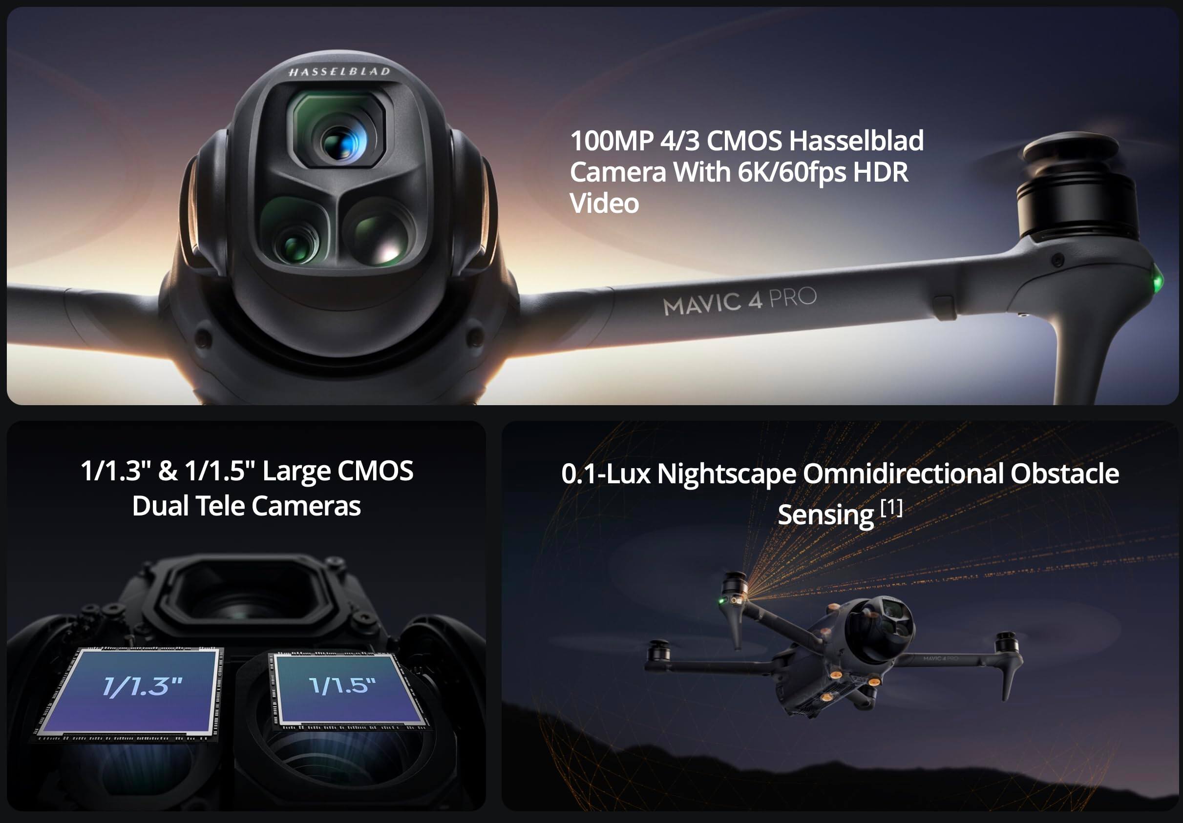 - HASSELBLAD 100MP 4/3 CMOS Hasselblad Camera With 6K/60fps HDR Video
- 1/1.3" & 1/1.5" Large CMOS Dual Tele Cameras
- 0.1-Lux Nightscape Omnidirectional Obstacle Sensing [1]