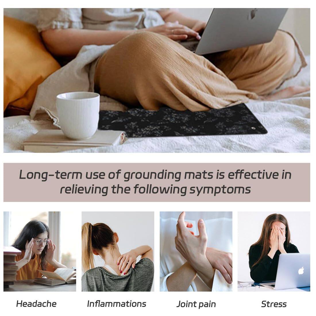 Long-term use of grounding mats is effective in relieving the following symptoms:

- Headache
- Inflammations
- Joint pain
- Stress