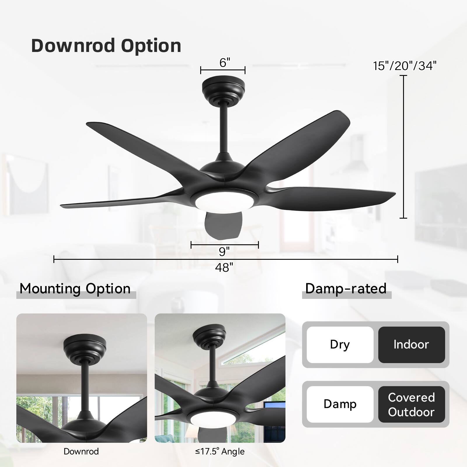 Downrod Option  
6" 15"/20"/34"  
Mounting Option  
9" 48"  
Damp-rated  
Dry Indoor  
Damp Covered Outdoor  
Downrod  
≤17.5° Angle