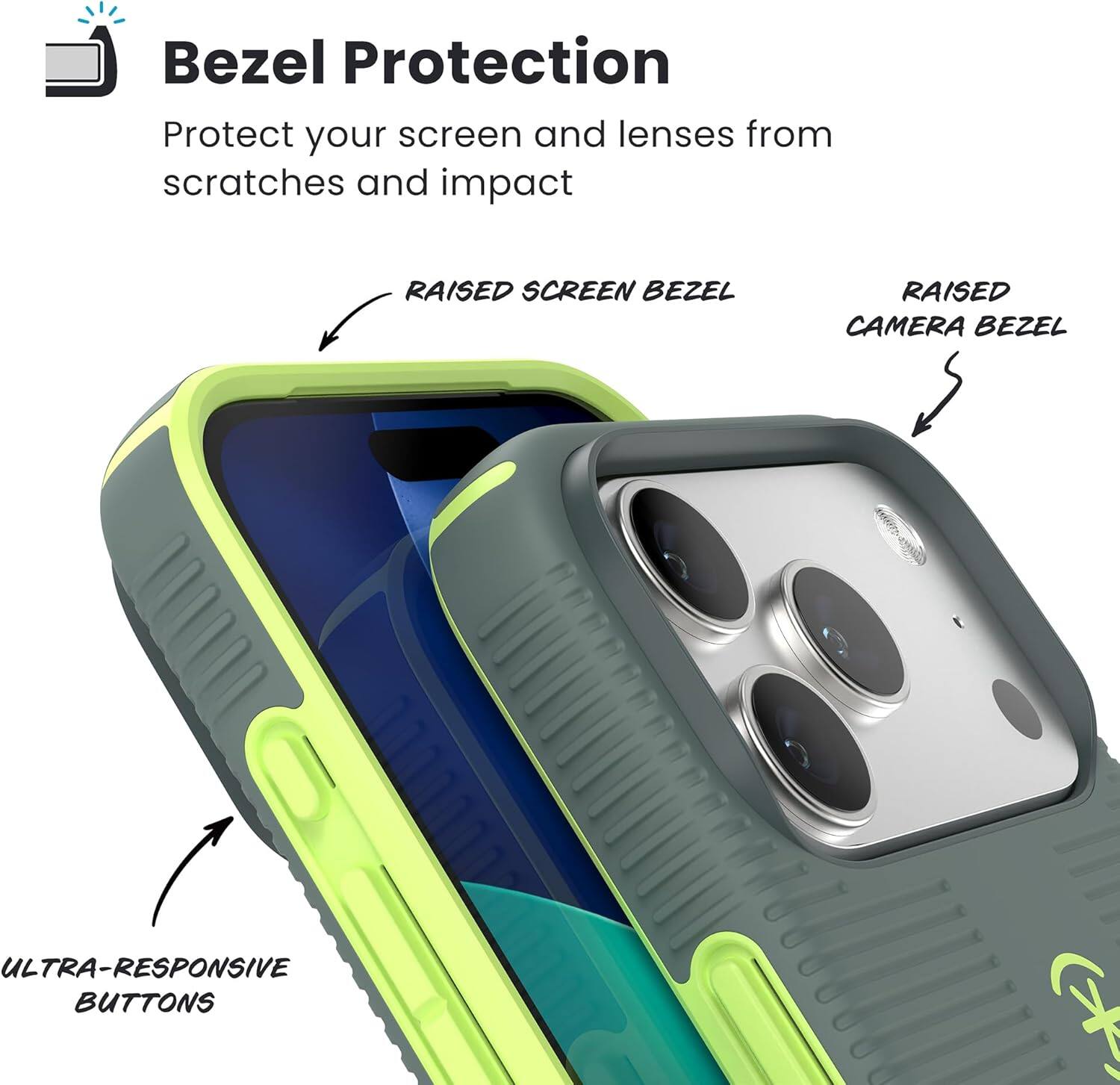 Bezel Protection  
Protect your screen and lenses from scratches and impact  

- RAISED SCREEN BEZEL  
- RAISED CAMERA BEZEL  
- ULTRA-RESPONSIVE BUTTONS