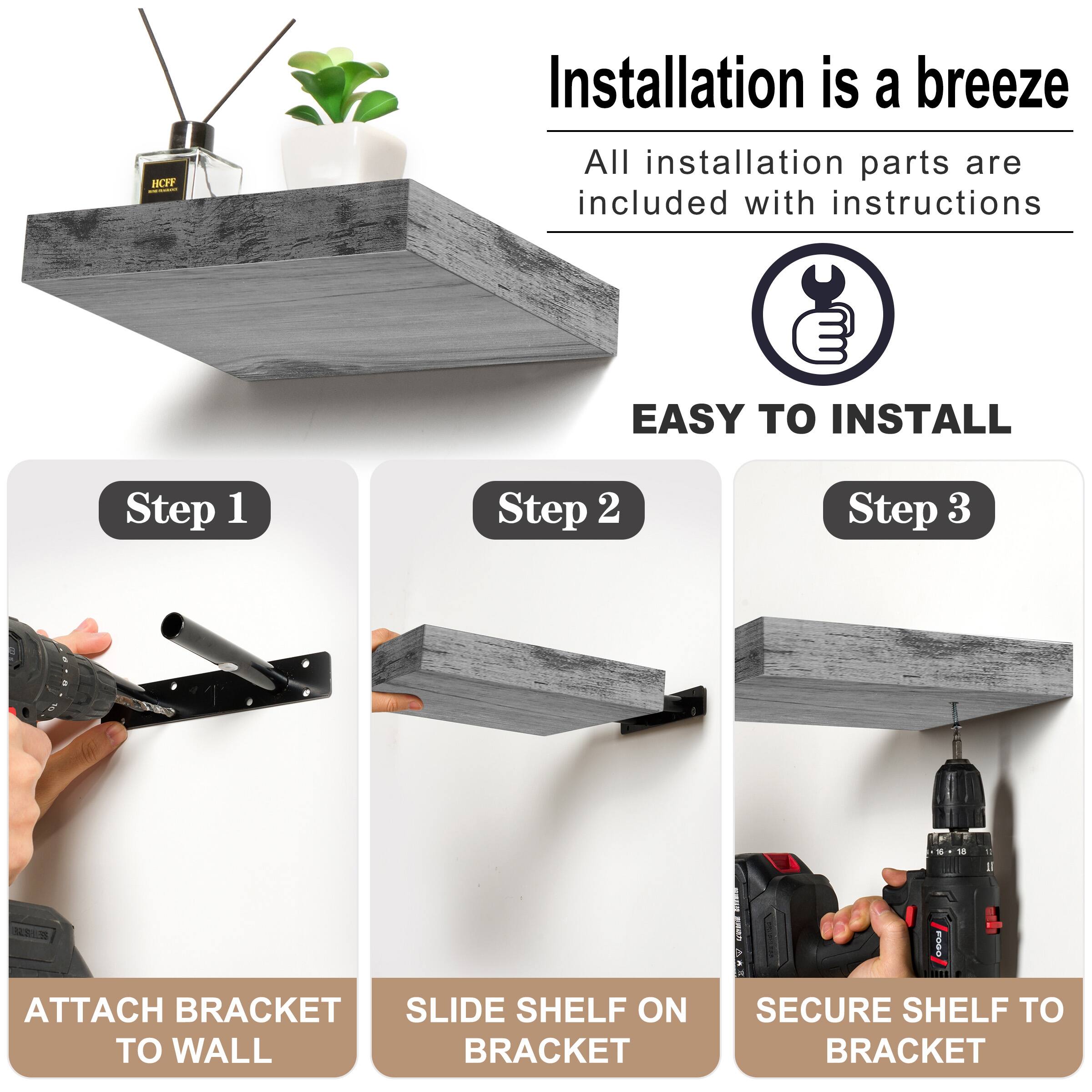 B Installation is a breeze All installation parts are included with instructions EASY  INSTALL Step 1 Step 2 Step 3 ATTACH BRACKET TO WALL SLIDE SHELF ON BRACKET SECURE SHELF TO BRACKET