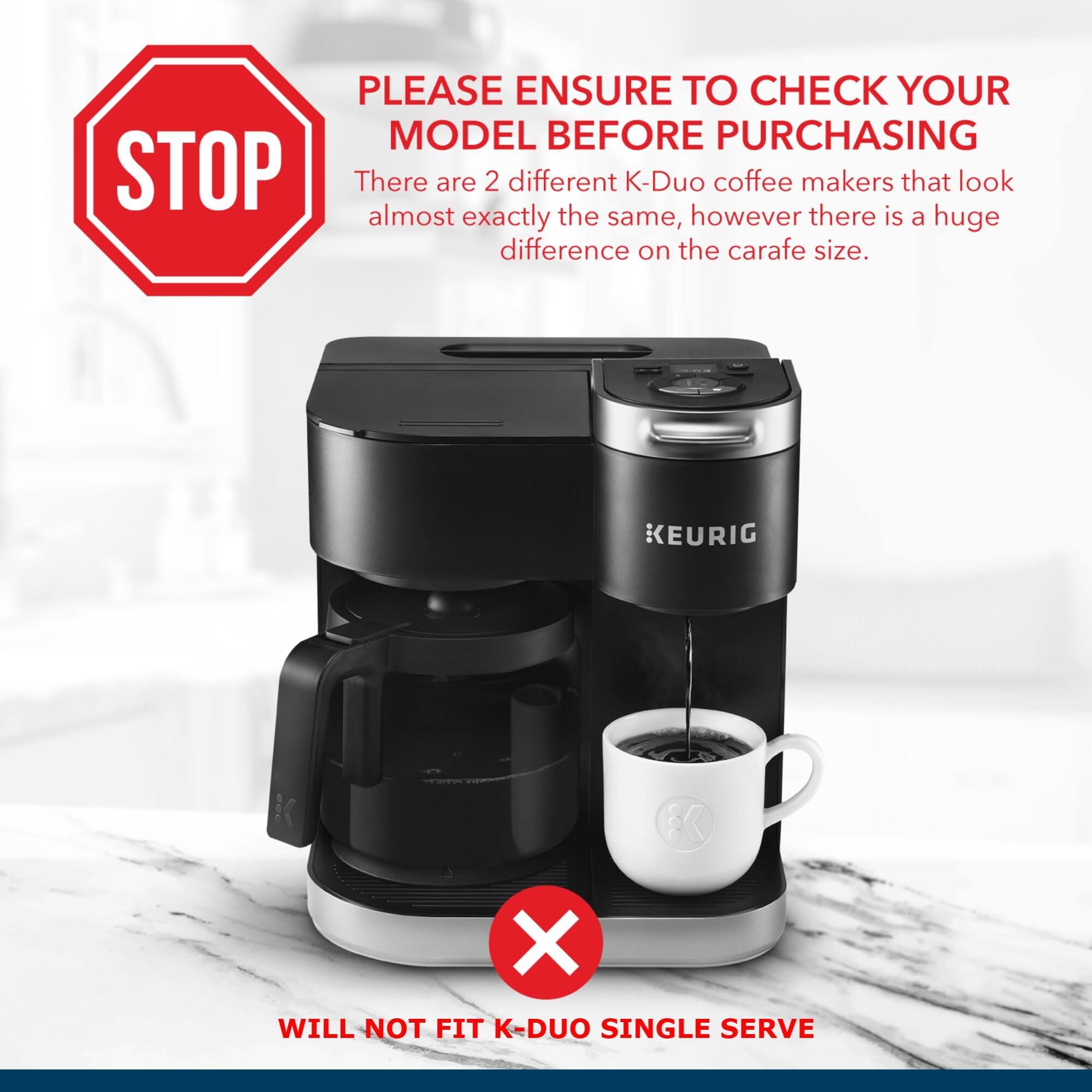 Please ensure to check your model before purchasing. There are 2 different K-Duo coffee makers that look almost exactly the same, however there is a huge difference on the carafe size. KEURIG X will not fit K-Duo single serve.