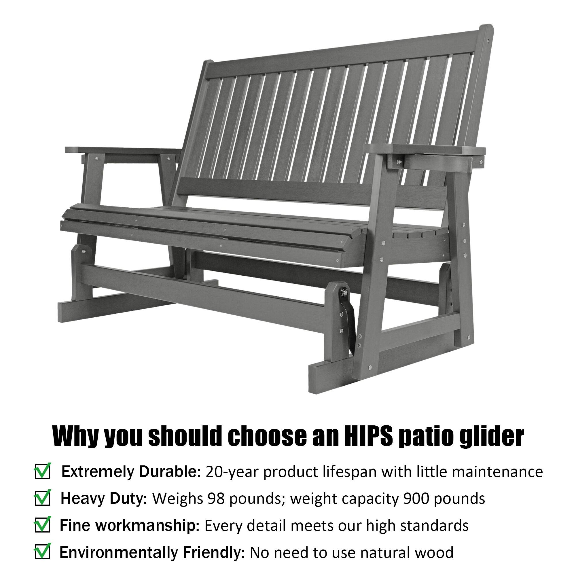 Why you should choose an HIPS patio glider

- Extremely Durable: 20-year product lifespan with little maintenance
- Heavy Duty: Weighs 98 pounds; weight capacity 900 pounds
- Fine workmanship: Every detail meets our high standards
- Environmentally Friendly: No need to use natural wood