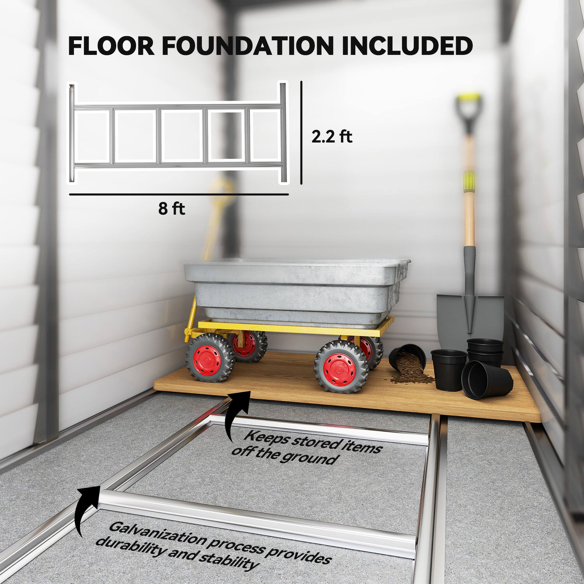 FLOOR FOUNDATION INCLUDED

2.2 ft  
8 ft

Keeps stored items off the ground

Galvanization process provides durability and stability