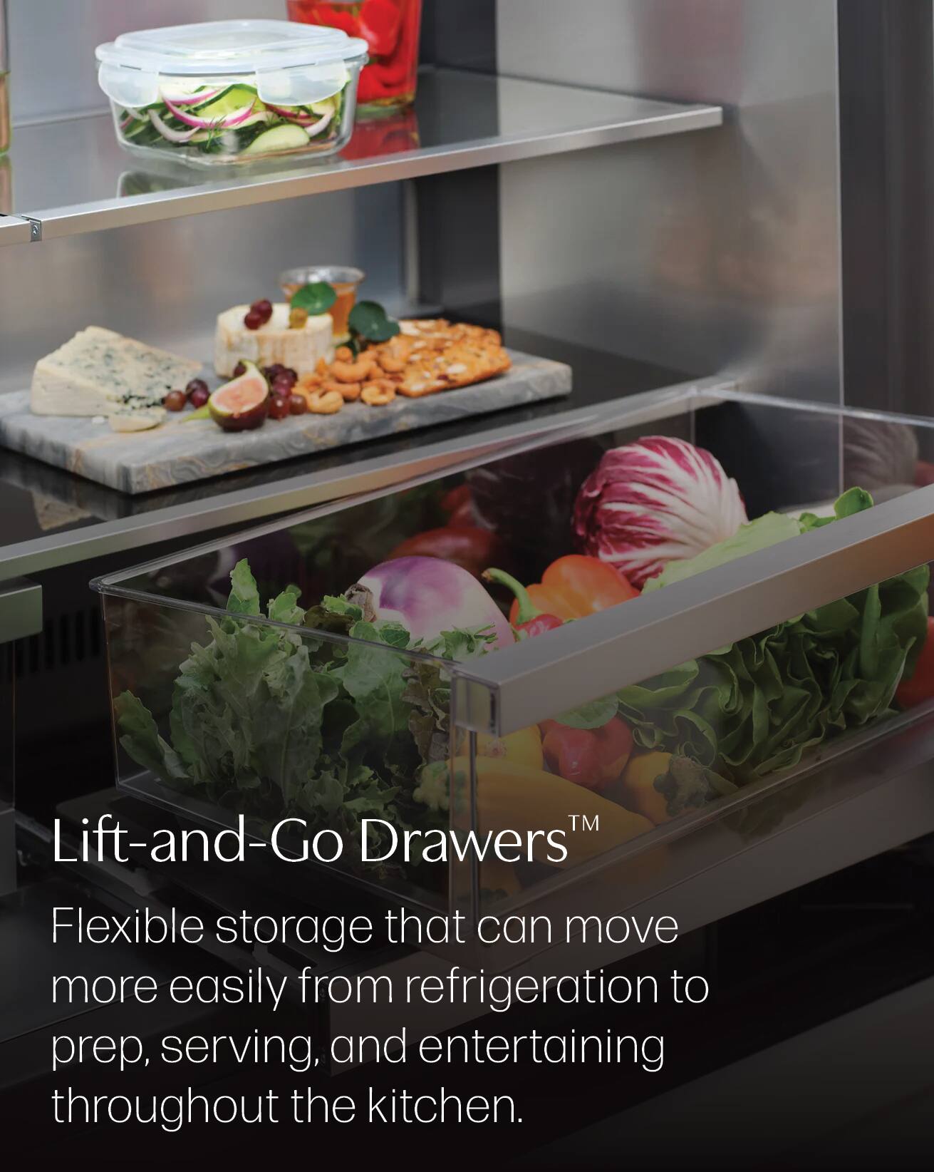 Lift-and-Go Drawers™  
Flexible storage that can move more easily from refrigeration to prep, serving, and entertaining throughout the kitchen.