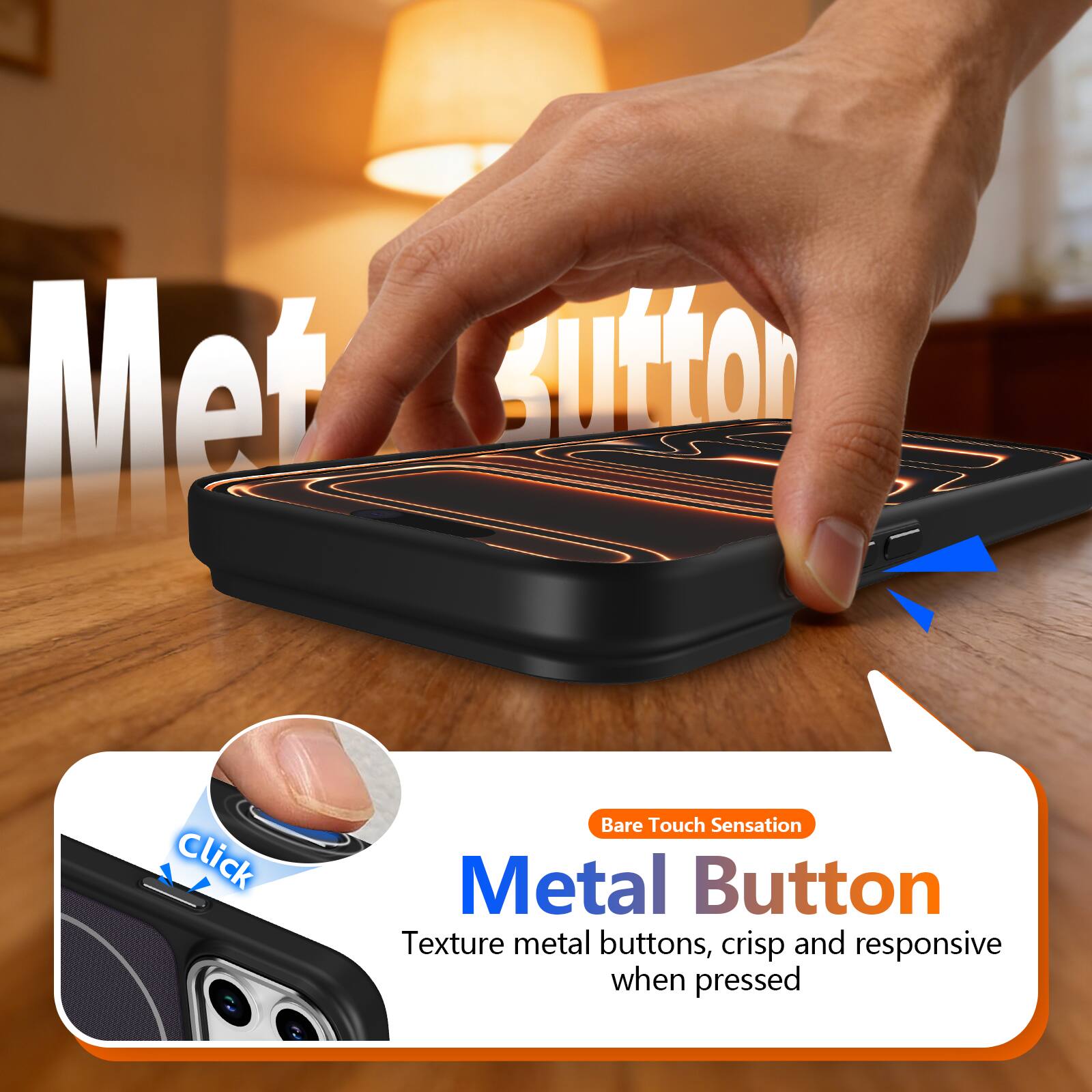 Metal Button  
Bare Touch Sensation  
Texture metal buttons, crisp and responsive when pressed