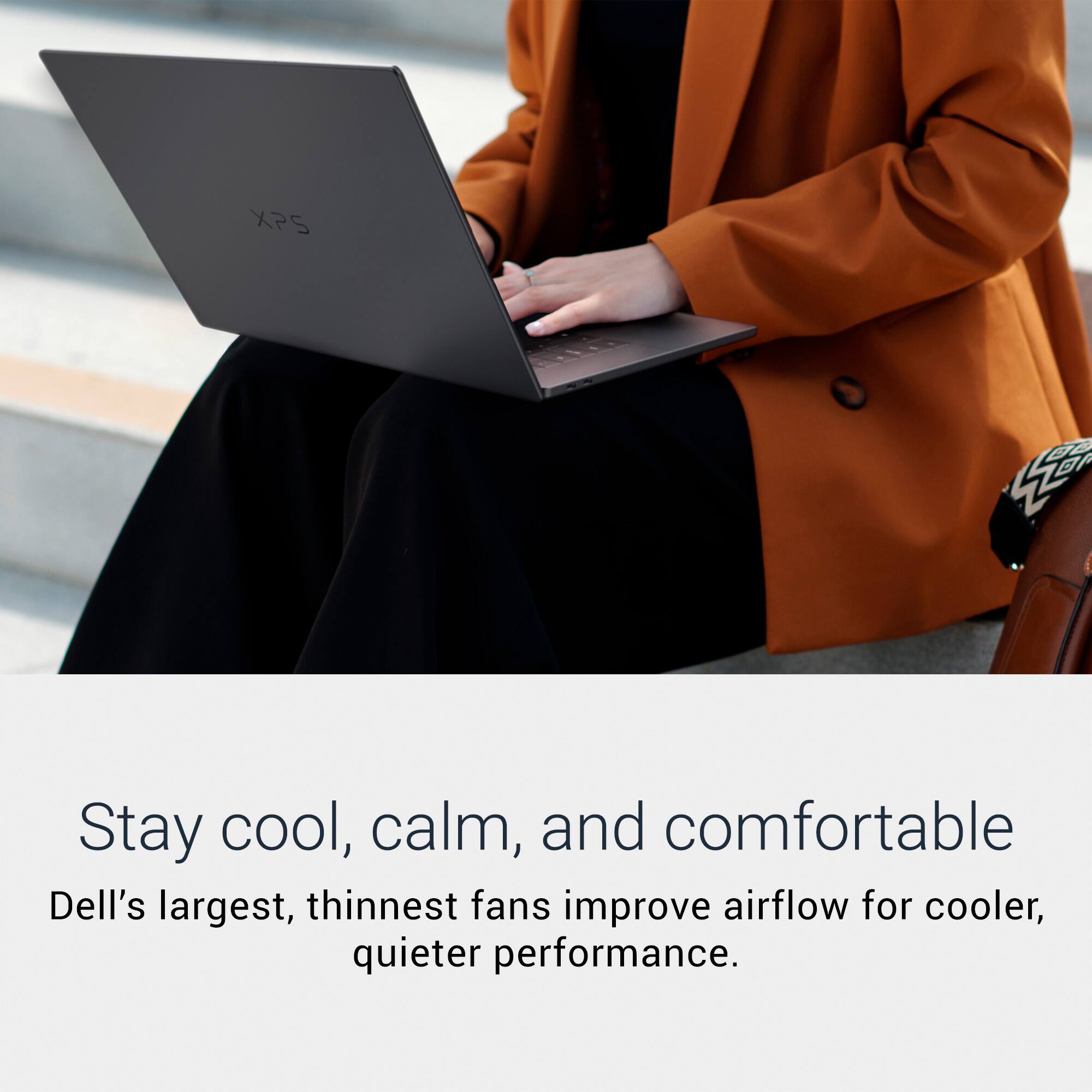 Stay cool, calm, and comfortable.  
Dell's largest, thinnest fans improve airflow for cooler, quieter performance.