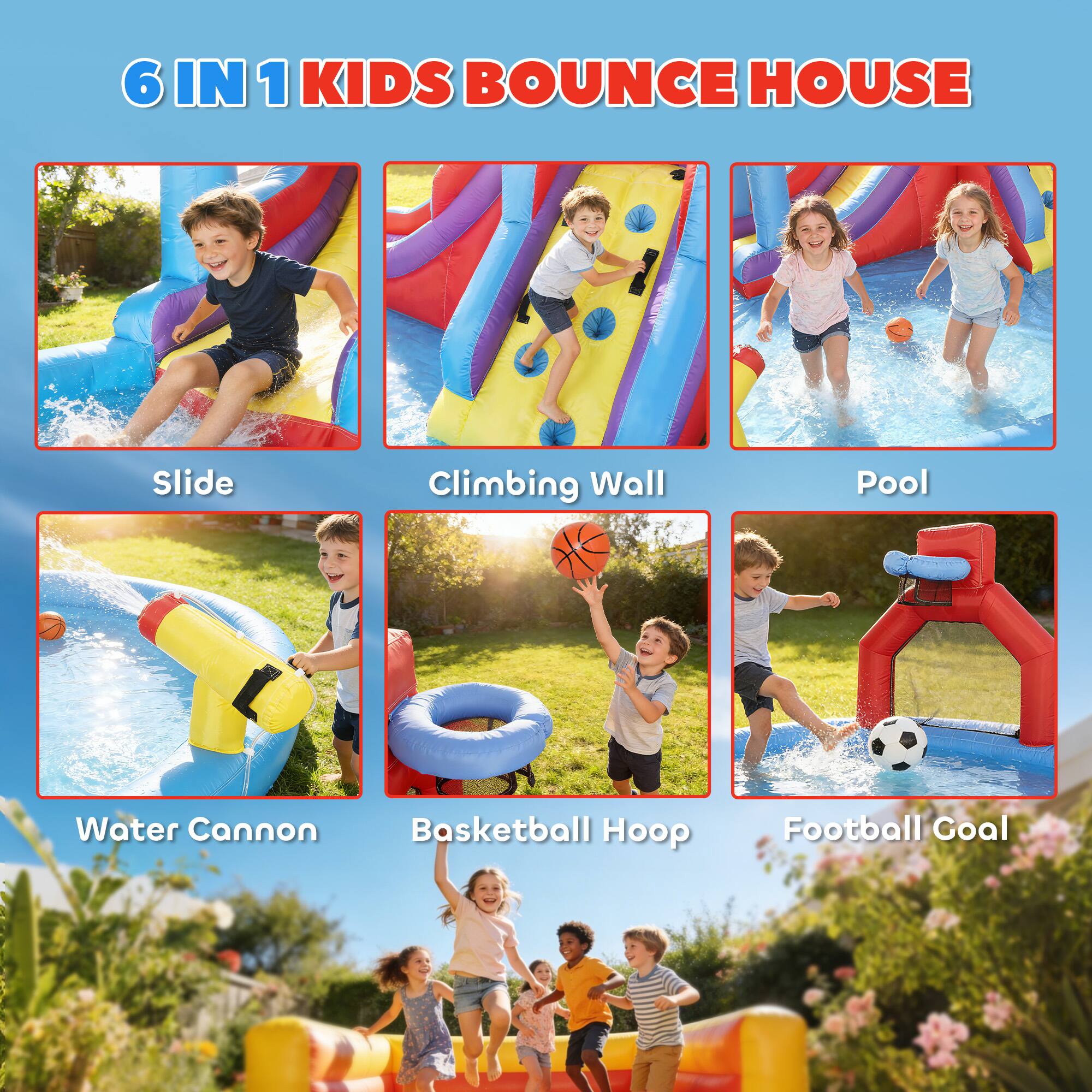 6 IN 1 KIDS BOUNCE HOUSE

- Slide
- Climbing Wall
- Pool
- Water Cannon
- Basketball Hoop
- Football Goal
