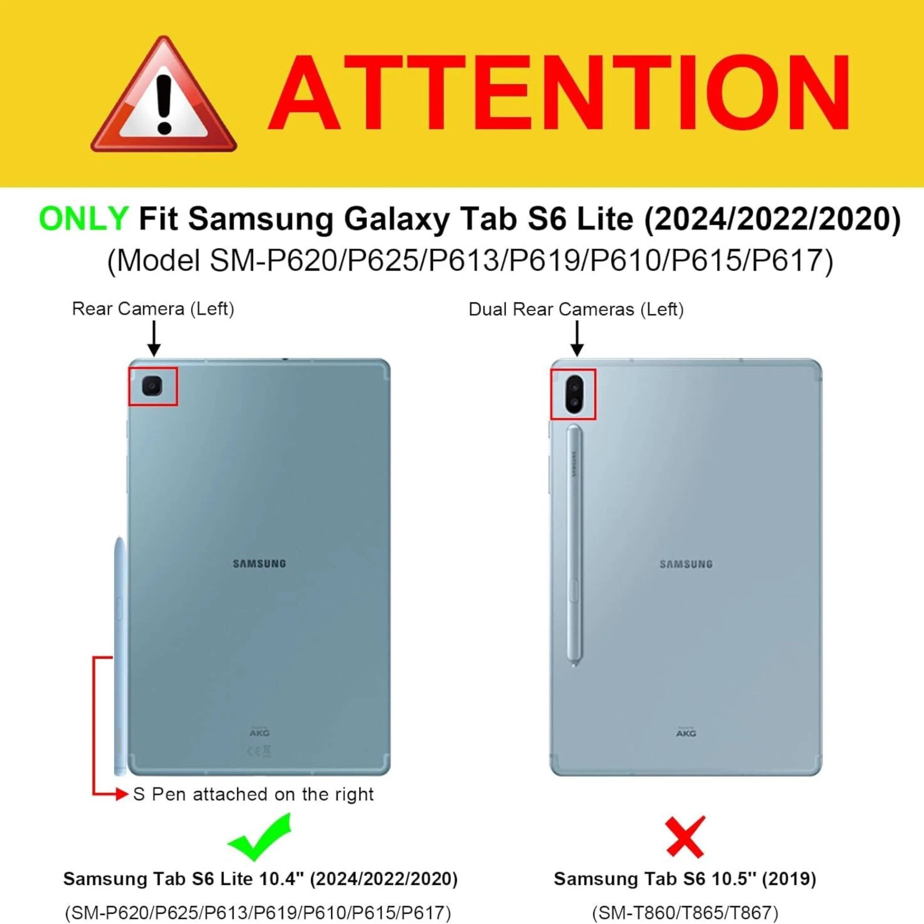 **ATTENTION**

ONLY Fit Samsung Galaxy Tab S6 Lite (2024/2022/2020)  
(Model SM-P620/P625/P613/P619/P610/P615/P617)

- Rear Camera (Left)
- Dual Rear Cameras (Left)

S Pen attached on the right

Samsung Tab S6 Lite 10.4" (2024/2022/2020)  
(SM-P620/P625/P613/P619/P610/P615/P617)

Samsung Tab S6 10.5" (2019)  
(SM-T860/T865/T867)