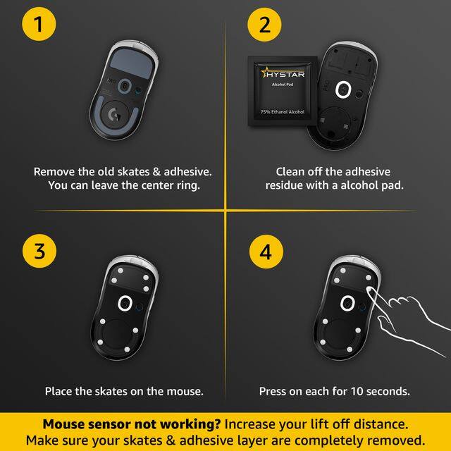 1. Remove the old skates & adhesive. You can leave the center ring.

2. Clean off the adhesive residue with a alcohol pad.

3. Place the skates on the mouse.

4. Press on each for 10 seconds.

Mouse sensor not working? Increase your lift off distance. Make sure your skates & adhesive layer are completely removed.
