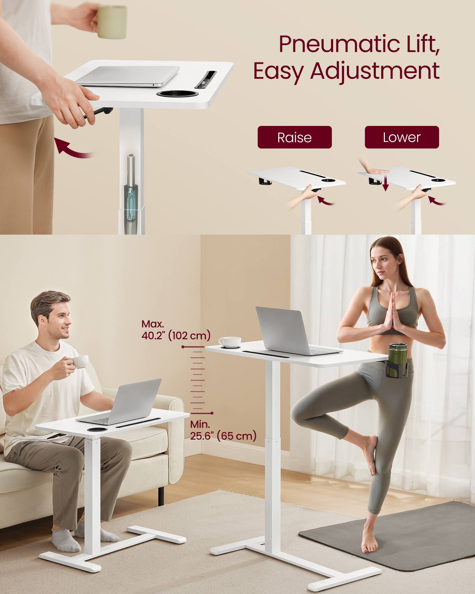 Pneumatic Lift, Easy Adjustment  
Raise Lower  
Max. 40.2" (102 cm)  
Min. 25.6" (65 cm)
