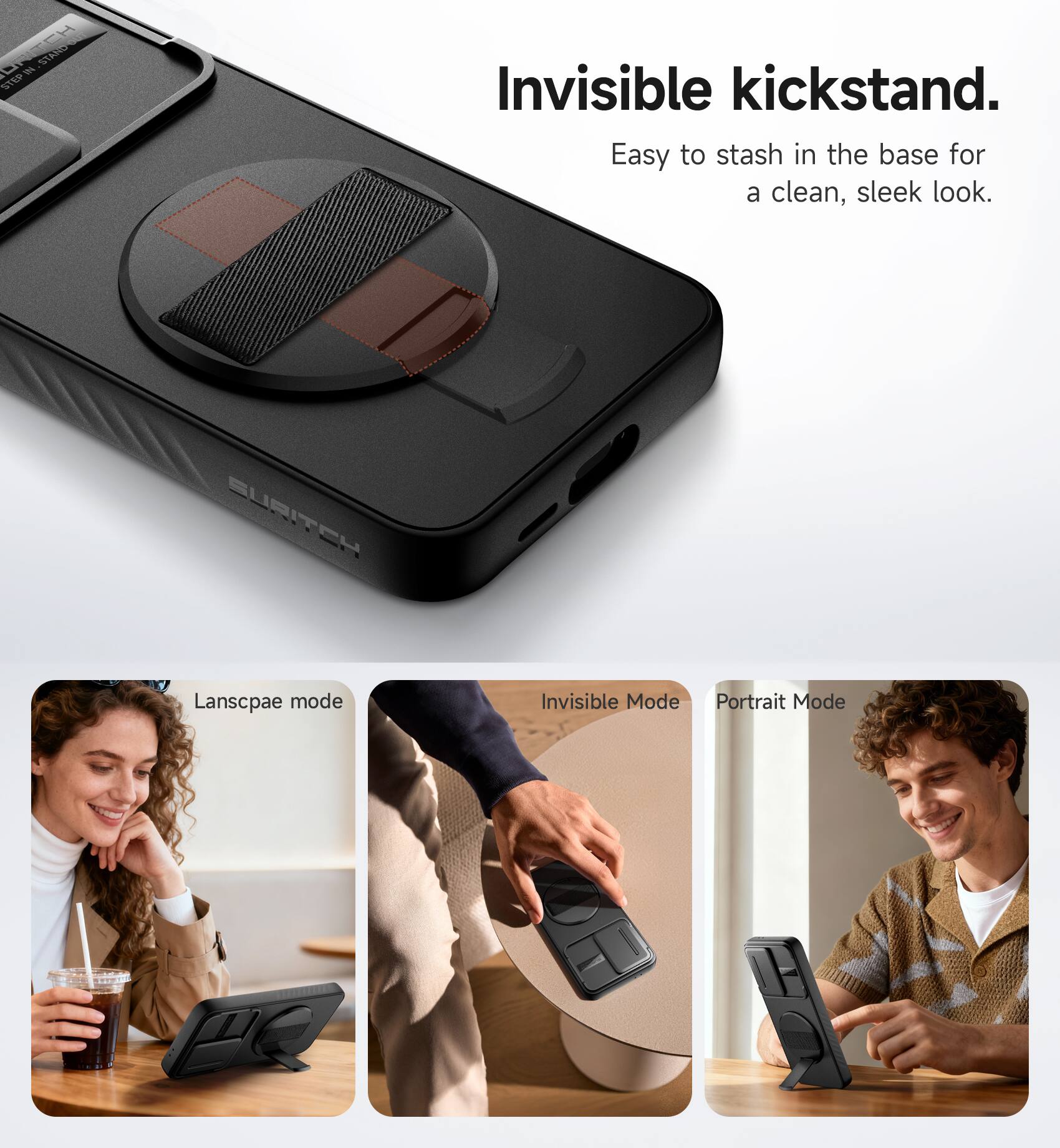 Invisible kickstand.  
Easy to stash in the base for a clean, sleek look.  

Landscape mode  
Invisible Mode  
Portrait Mode