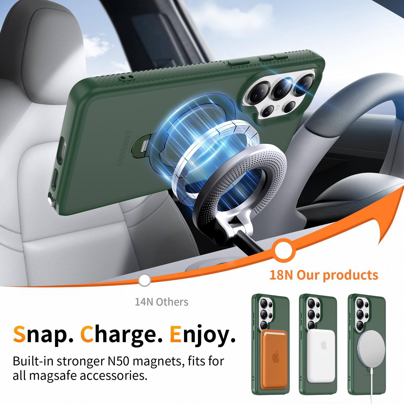 18N Our products  
14N Others  
Snap. Charge. Enjoy.  
Built-in stronger N50 magnets, fits for all mag safe accessories.