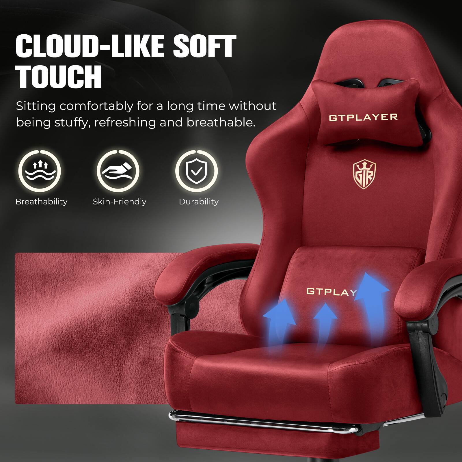 CLOUD-LIKE SOFT TOUCH  
Sitting comfortably for a long time without being stuffy, refreshing and breathable.

GTPLAYER  
Breathability  
Skin-Friendly  
Durability  
GTPLAY
