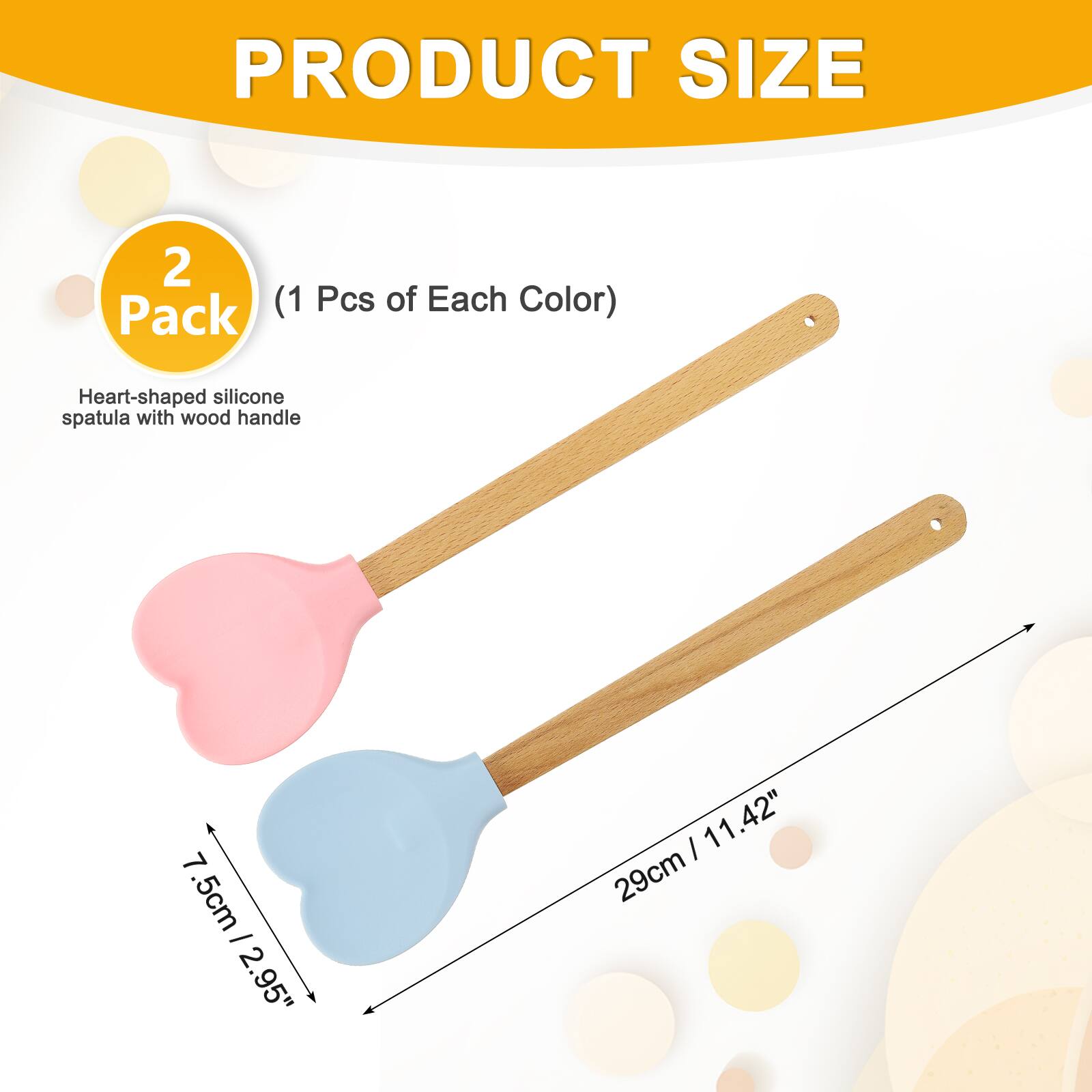 PRODUCT SIZE 2 (1 Pcs of Each Color)  
Pack Heart-shaped silicone spatula with wood handle  
7.5cm / 2.95"  
29cm / 11.42"