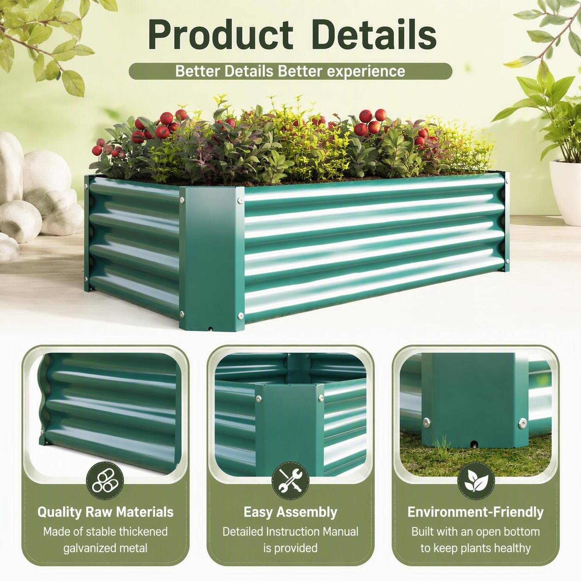 Product Details  
Better Details Better experience

Quality Raw Materials  
Made of stable thickened galvanized metal

Easy Assembly  
Detailed Instruction Manual is provided

Environment-Friendly  
Built with an open bottom to keep plants healthy