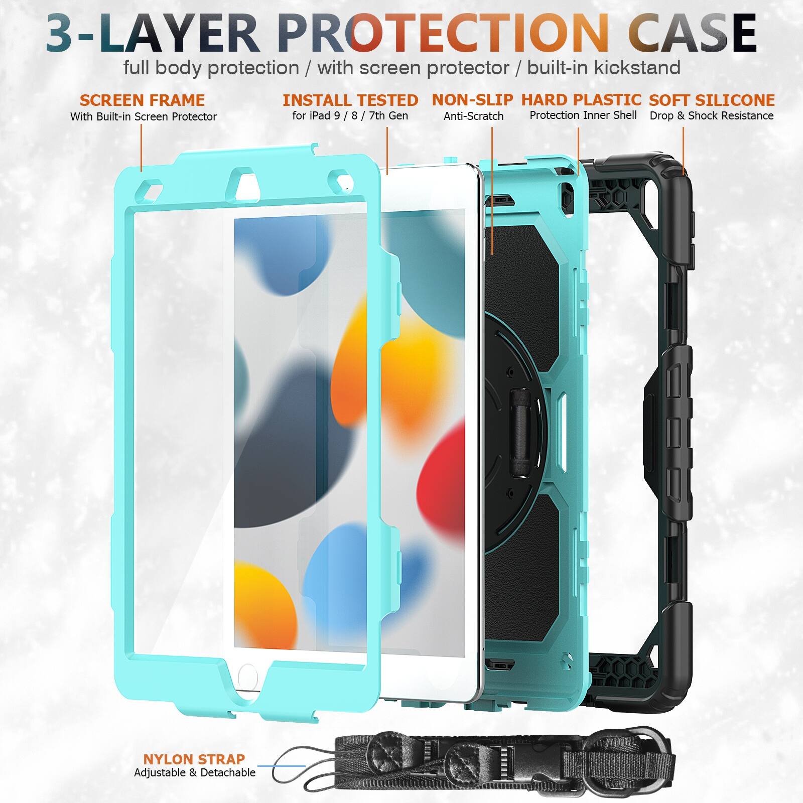 3-LAYER PROTECTION CASE  
full body protection / with screen protector / built-in kickstand  

SCREEN FRAME  
With Built-in Screen Protector  

INSTALL TESTED  
for iPad 9 / 8 / 7th Gen  

NON-SLIP HARD PLASTIC SOFT SILICONE  
Anti-Scratch  
Protection Inner Shell  
Drop & Shock Resistance  

NYLON STRAP  
Adjustable & Detachable