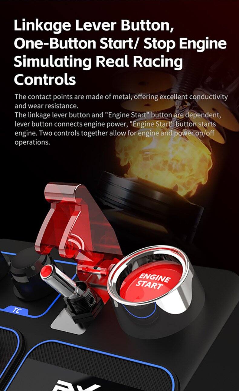 Linkage Lever Button, One-Button Start/Stop Engine Simulating Real Racing Controls

The contact points are made of metal, offering excellent conductivity and wear resistance. The linkage lever button and "Engine Start" button are dependent, lever button connects engine power, "Engine Start" button starts engine. Two controls together allow for engine and power on/off operations.