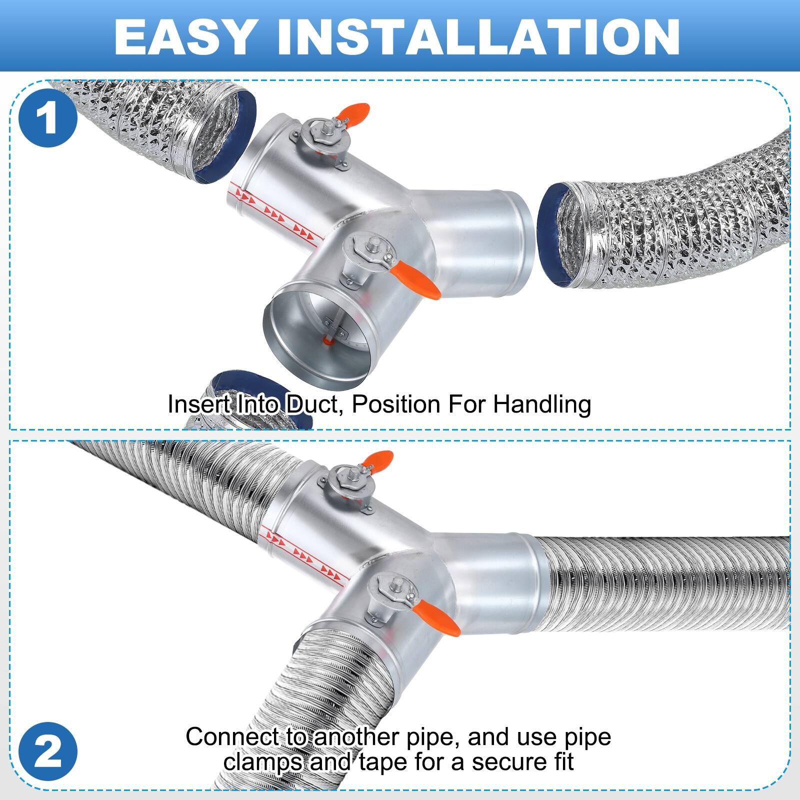 EASY INSTALLATION

1. Insert into duct, position for handling
2. Connect to another pipe, and use pipe clamps and tape for a secure fit