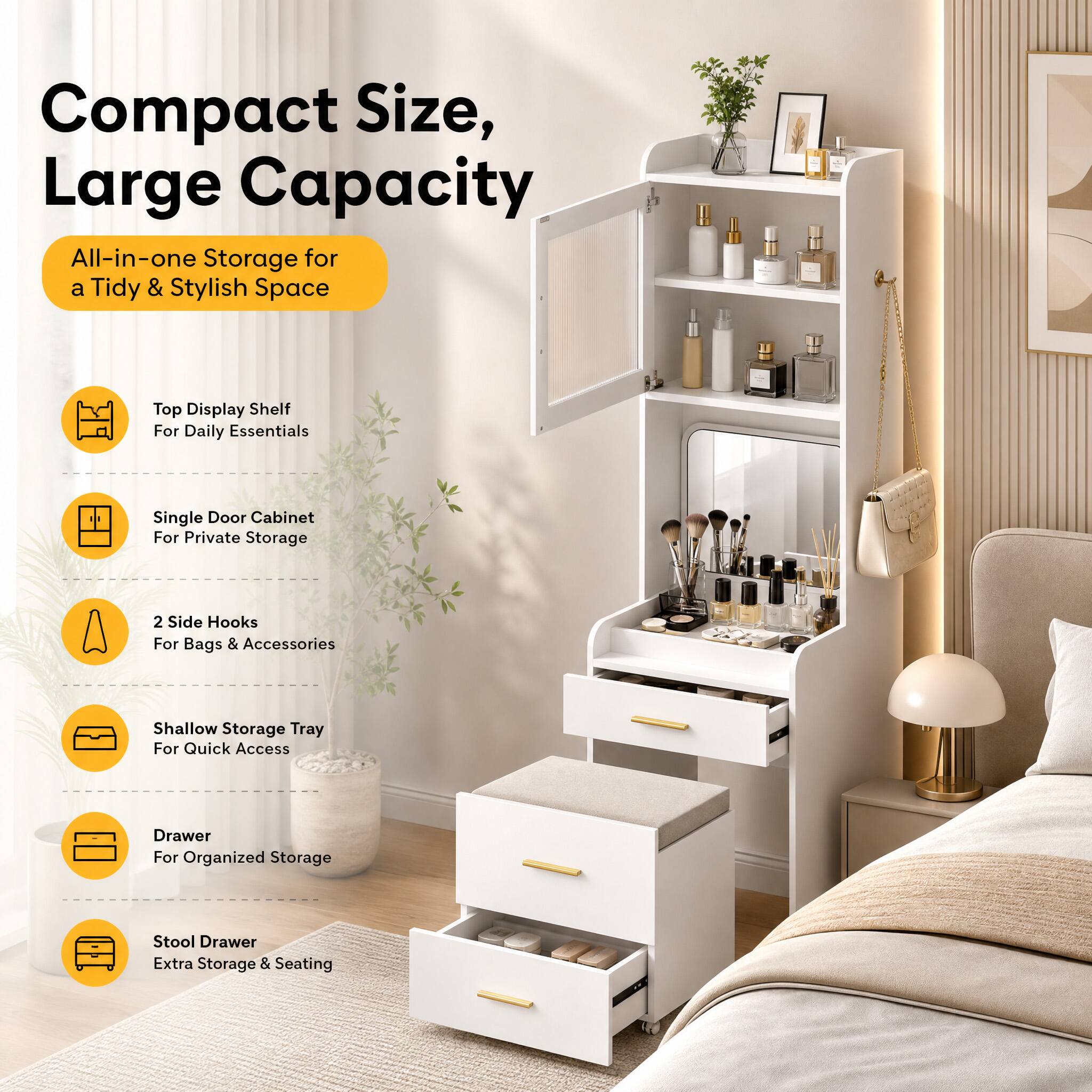 Compact Size, Large Capacity  
All-in-one Storage for a Tidy & Stylish Space  

- Top Display Shelf For Daily Essentials  
- Single Door Cabinet For Private Storage  
- 2 Side Hooks For Bags & Accessories  
- Shallow Storage Tray For Quick Access  
- Drawer For Organized Storage  
- Stool Drawer Extra Storage & Seating