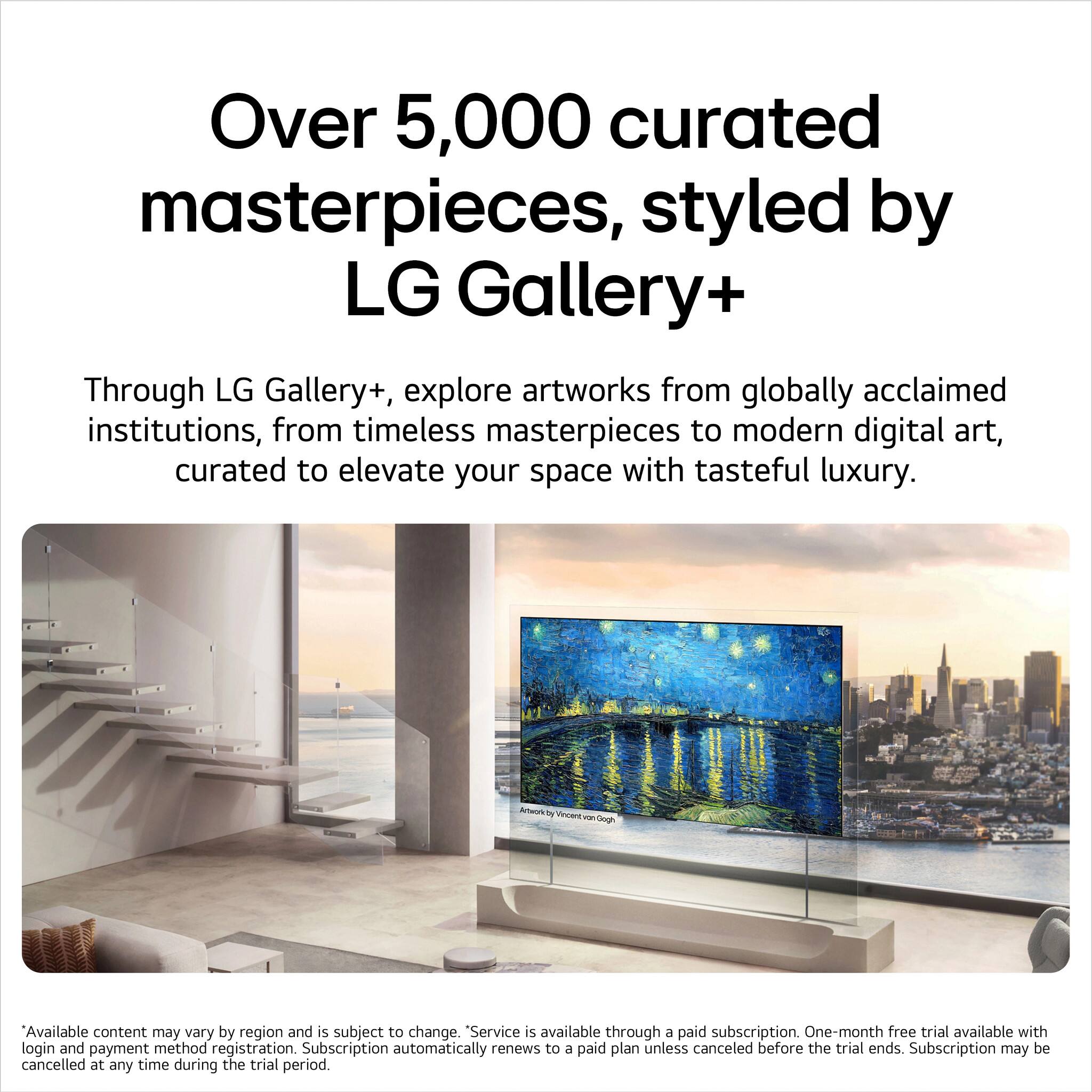 Over 5,000 curated masterpieces, styled by LG Gallery+

Through LG Gallery+, explore artworks from globally acclaimed institutions, from timeless masterpieces to modern digital art, curated to elevate your space with tasteful luxury.

*Available content may vary by region and is subject to change. "Service is available through a paid subscription. One-month free trial available with login and payment method registration. Subscription automatically renews to a paid plan unless canceled before the trial ends. Subscription may be canceled at any time during the trial period.