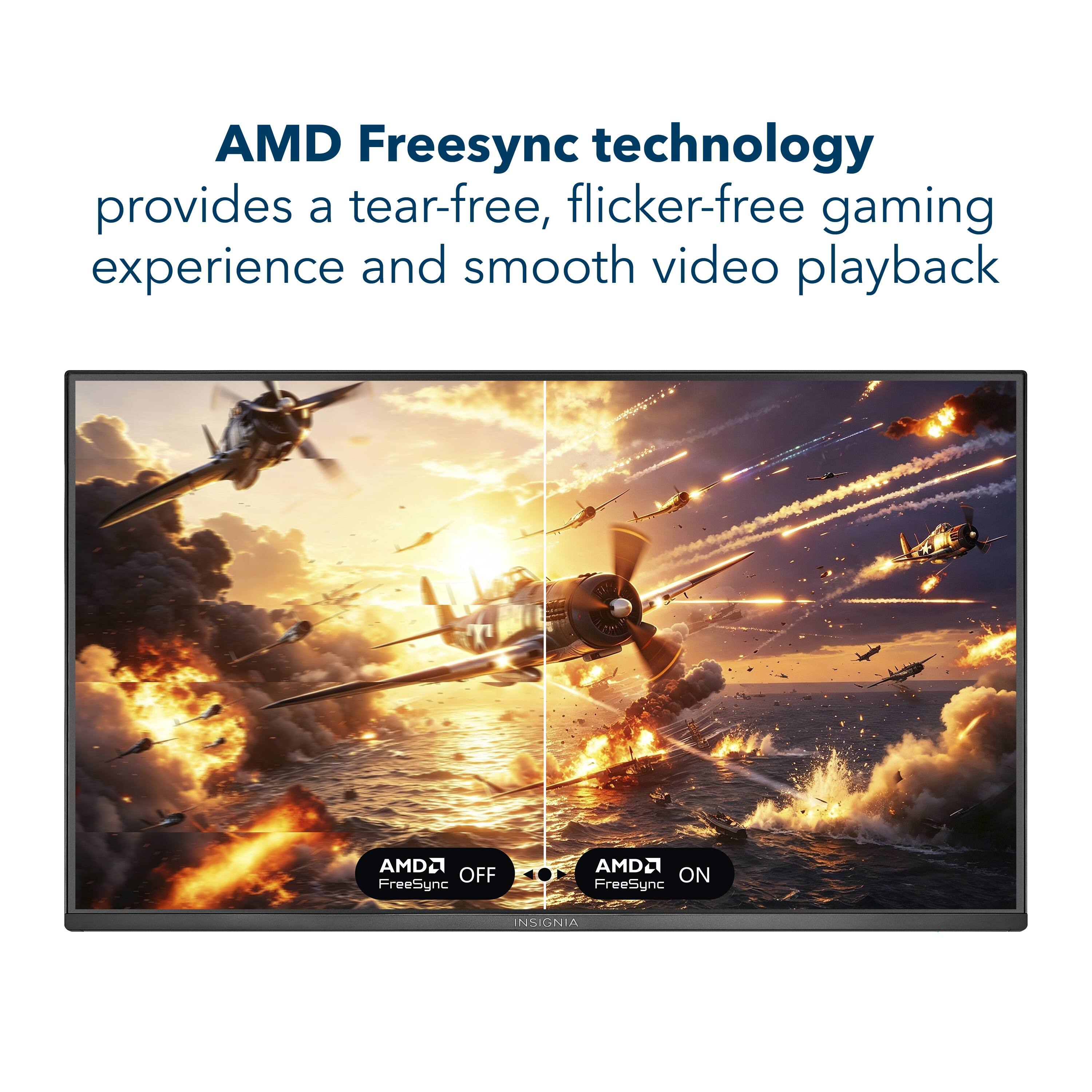 AMD Freesync technology provides a tear-free, flicker-free gaming experience and smooth video playback

AMD OFF FreeSync
AMD ON FreeSync
INSIGNIA