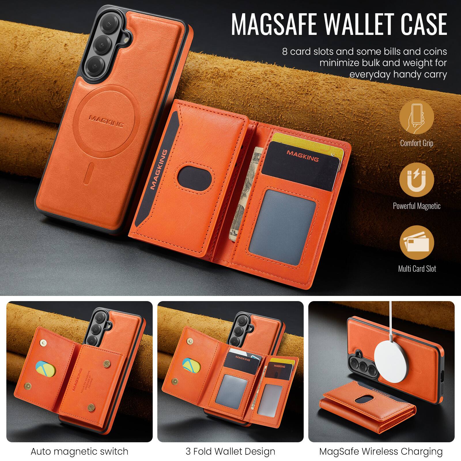 MAGSAFE WALLET CASE  
8 card slots and some bills and coins minimize bulk and weight for everyday handy carry

MAGKING  
Comfort Grip  
Powerful Magnetic  
Multi Card Slot  
Auto magnetic switch  
3 Fold Wallet Design  
MagSafe Wireless Charging