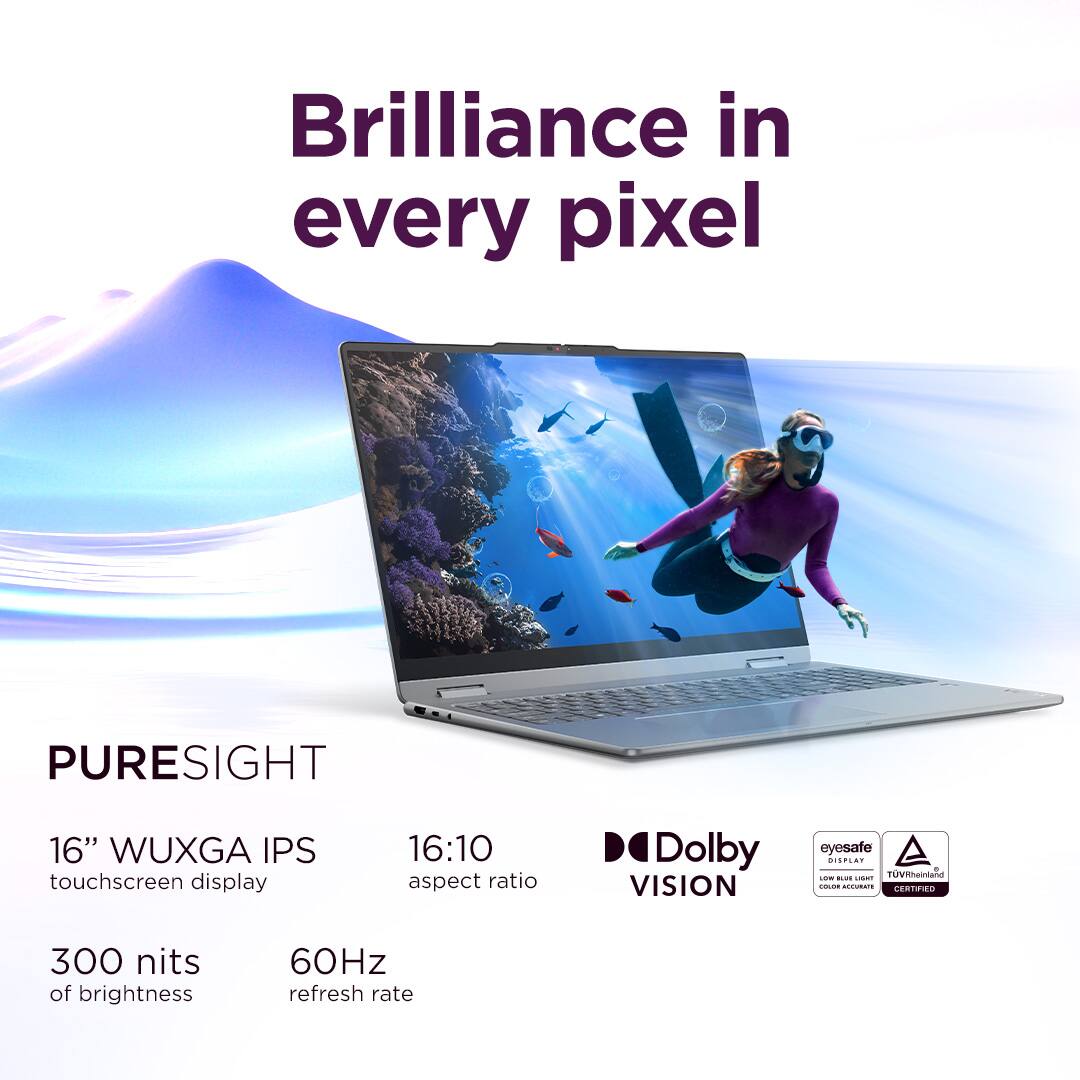 Brilliance in every pixel

PURESIGHT  
16" WUXGA IPS touchscreen display  
16:10 aspect ratio  
300 nits of brightness  
60Hz refresh rate  

Dolby VISION  
eyesafe DISPLAY  
TÜV Rheinland COLOR ACCURATE  
CERTIFIED