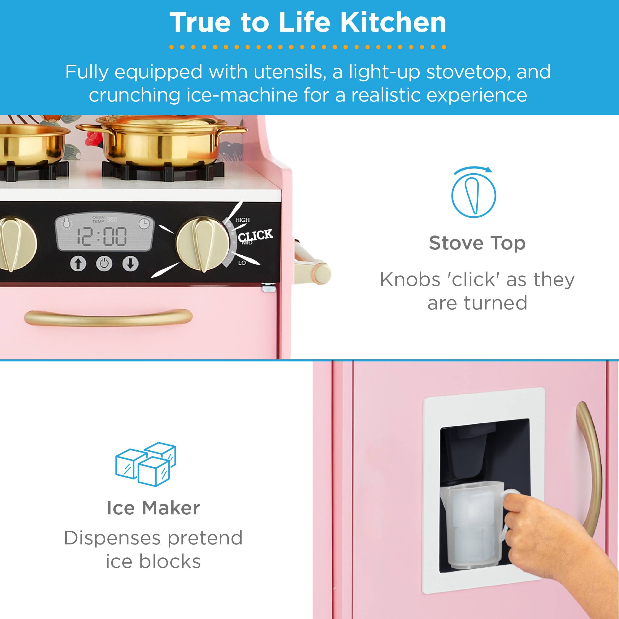 True to Life Kitchen

Fully equipped with utensils, a light-up stovetop, and crunching ice-machine for a realistic experience

Stove Top
Knobs 'click' as they are turned

Ice Maker
Dispenses pretend ice blocks