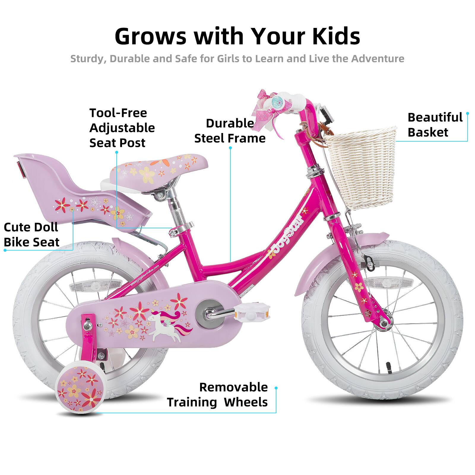 Grows with Your Kids  
Sturdy, Durable and Safe for Girls to Learn and Live the Adventure  

- Tool-Free Adjustable Seat Post  
- Durable Steel Frame  
- Beautiful Basket  
- Cute Doll Bike Seat  
- Removable Training Wheels