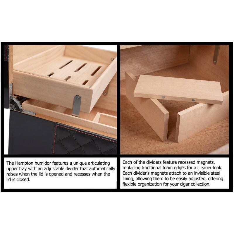 The Hampton humidor features a unique articulating upper tray with an adjustable divider that automatically raises when the lid is opened and recesses when the lid is closed.

Each of the dividers feature recessed magnets, replacing traditional foam edges for a cleaner look. Each divider's magnets attach to an invisible steel lining, allowing them to be easily adjusted, offering flexible organization for your cigar collection.