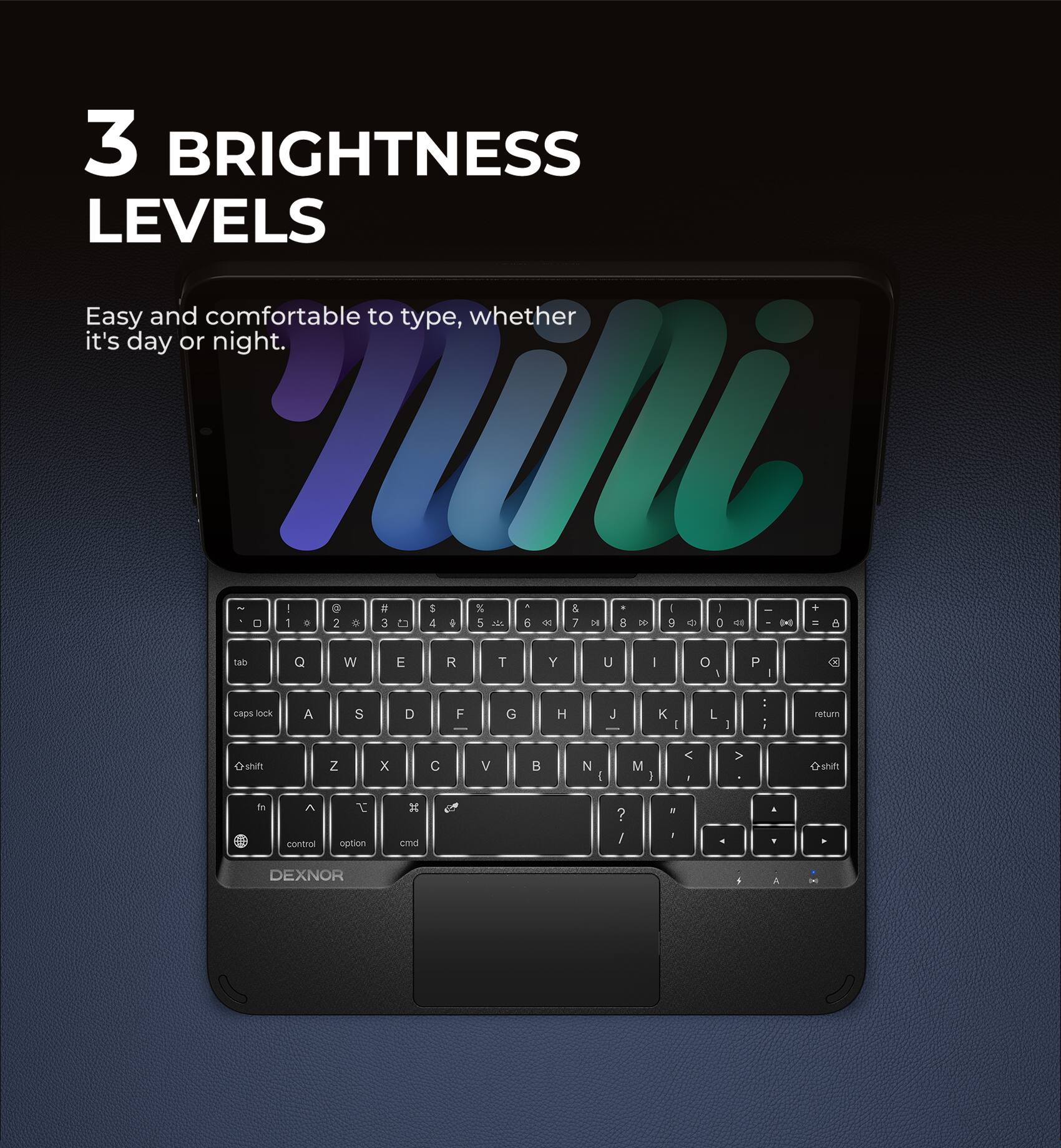 3 BRIGHTNESS LEVELS  
Easy and comfortable to type, whether it's day or night.