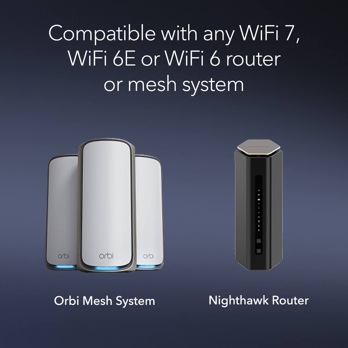 Compatible with any WiFi 7, WiFi 6E or WiFi 6 router or mesh system

Orbi Mesh System

Nighthawk Router
