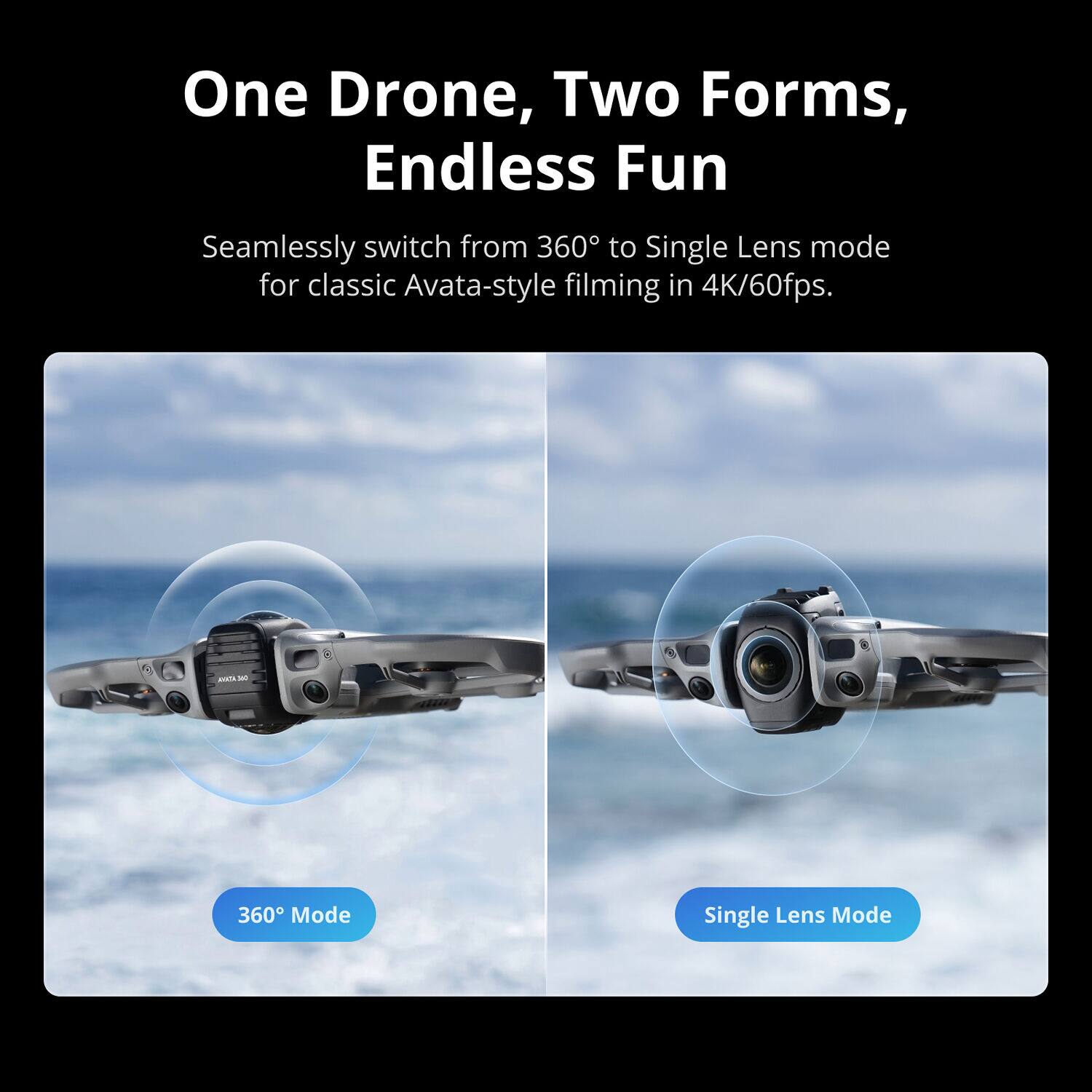 One Drone, Two Forms, Endless Fun

Seamlessly switch from 360° to Single Lens mode for classic Avata-style filming in 4K/60fps.

- 360° Mode
- Single Lens Mode