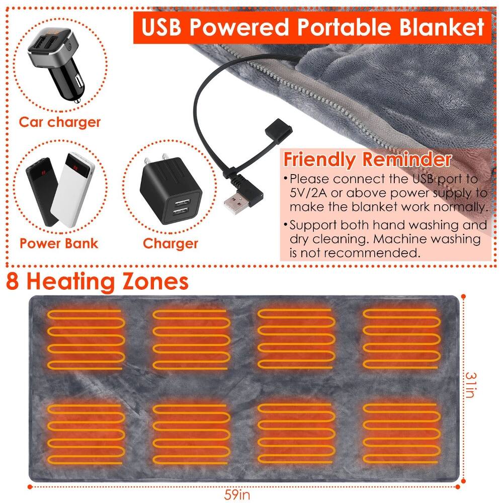USB Powered Portable Blanket

Car charger

Power Bank Charger 8 Heating Zones

Friendly Reminder
- Please connect the USB port to 5V/2A or above power supply to make the blanket work normally.
- Support both hand washing and dry cleaning. Machine washing is not recommended.

31in
59in