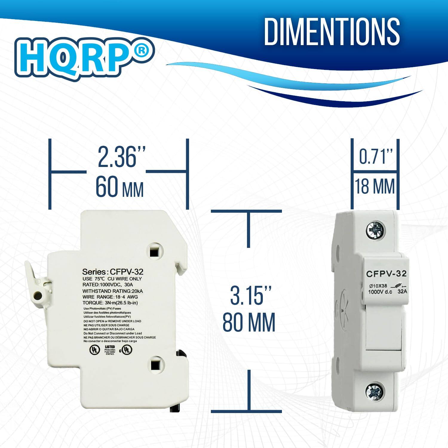 HQRP DIMENSIONS  
2.36" 60 MM  
0.71" 18 MM  
Series: CFPV-32  
USE 75C CU WIRE ONLY  
RATED: 1000VDC 30A  
WITHSTAND RATING: 20KA  
WIRE RANGE: 18-4 AWG  
TORQUE: 3N-m (26.5 in-lb)  

CFPV-32  
010X38  
1000V d.c 32A  

3.15" 80 MM
