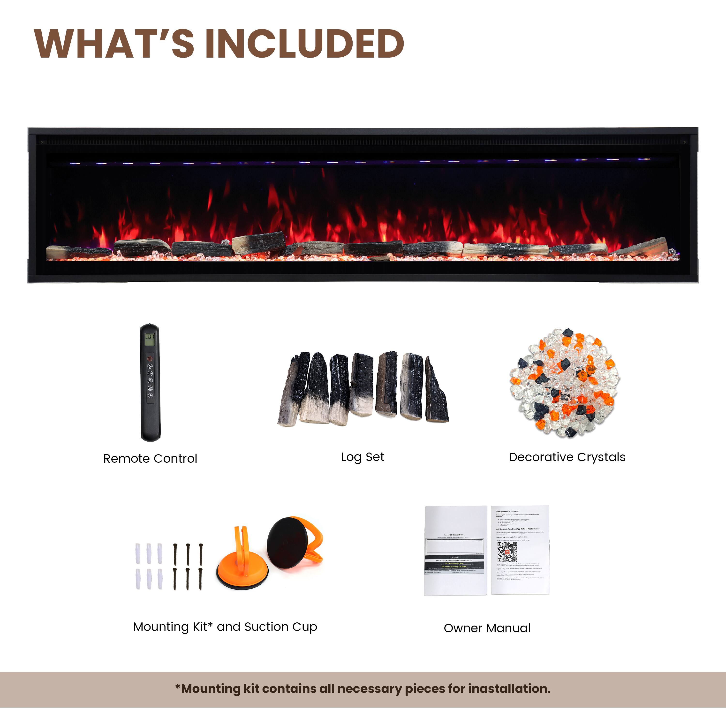 WHAT'S INCLUDED

- Remote Control
- Log Set
- Decorative Crystals
- Mounting Kit* and Suction Cup
- Owner Manual

*Mounting kit contains all necessary pieces for installation.